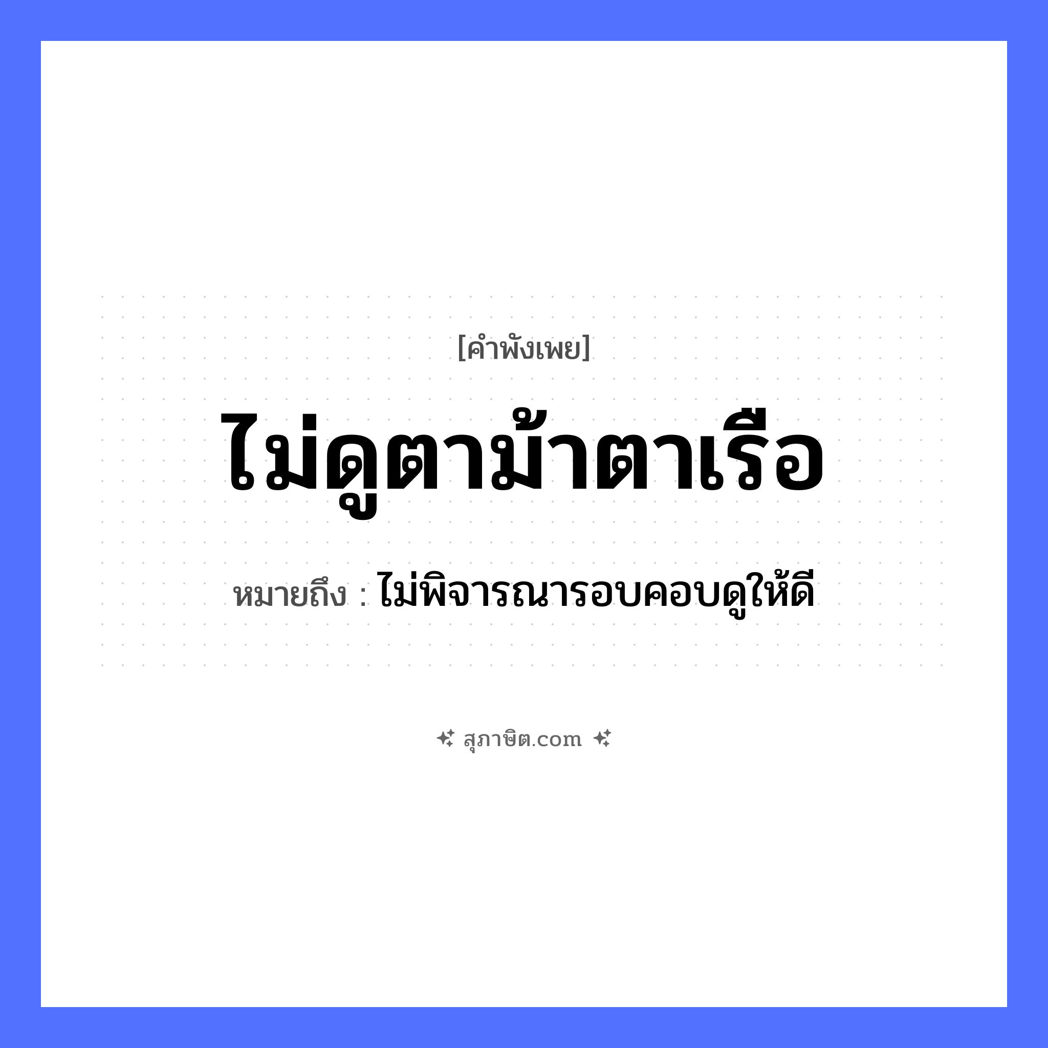 คำสุภาษิต: ไม่ดูตาม้าตาเรือ หมายถึง?, หมายถึง ไม่พิจารณารอบคอบดูให้ดี สัตว์ ม้า อวัยวะ ตา คำกริยา ดู ยานพาหนะ เรือ หมวด คำพังเพย