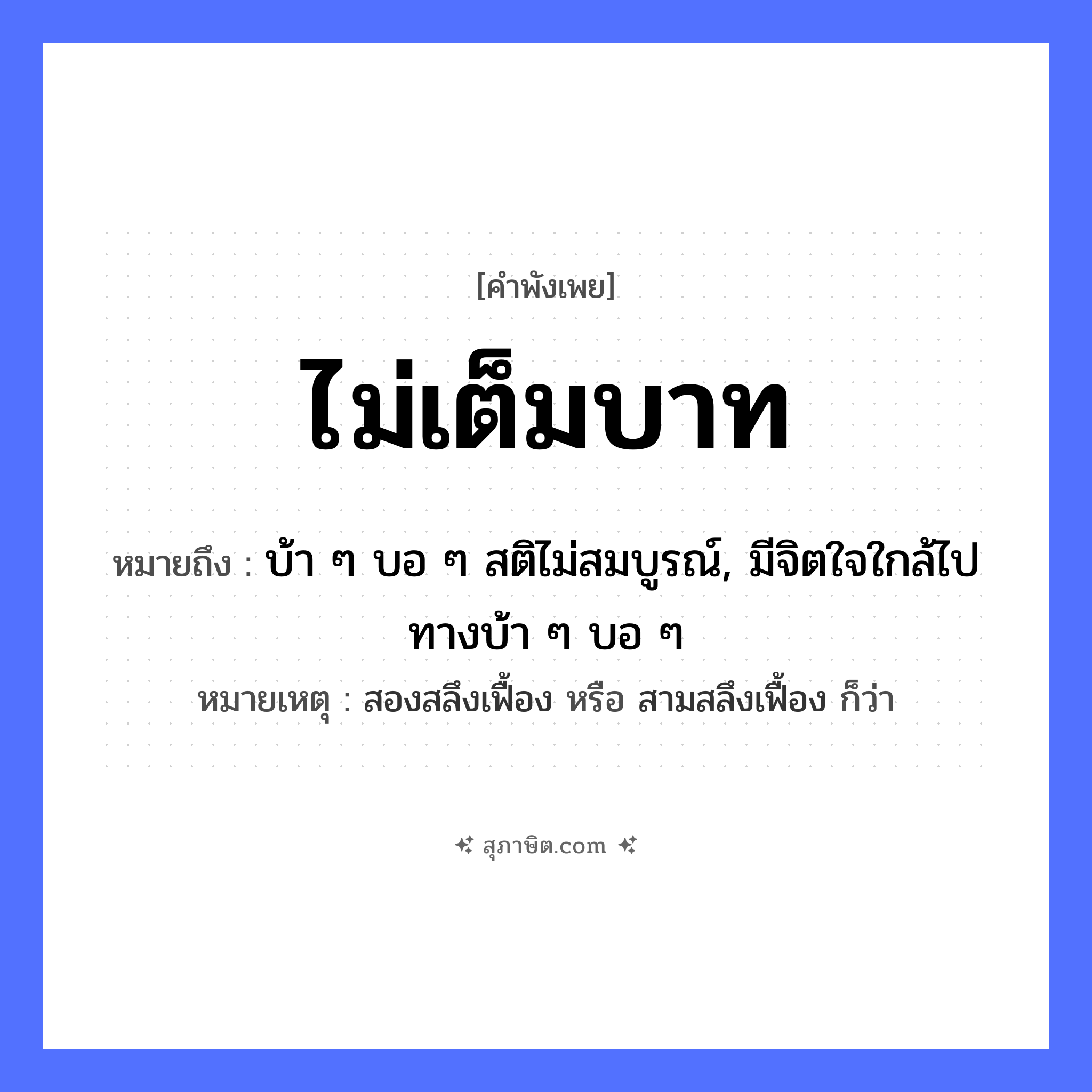 คำสุภาษิต: ไม่เต็มบาท หมายถึง?, หมายถึง บ้า ๆ บอ ๆ สติไม่สมบูรณ์, มีจิตใจใกล้ไปทางบ้า ๆ บอ ๆ หมายเหตุ สองสลึงเฟื้อง หรือ สามสลึงเฟื้อง ก็ว่า คำนาม บาท, สลึง ความรู้สึก ไม่สมบูรณ์ หมวด คำพังเพย