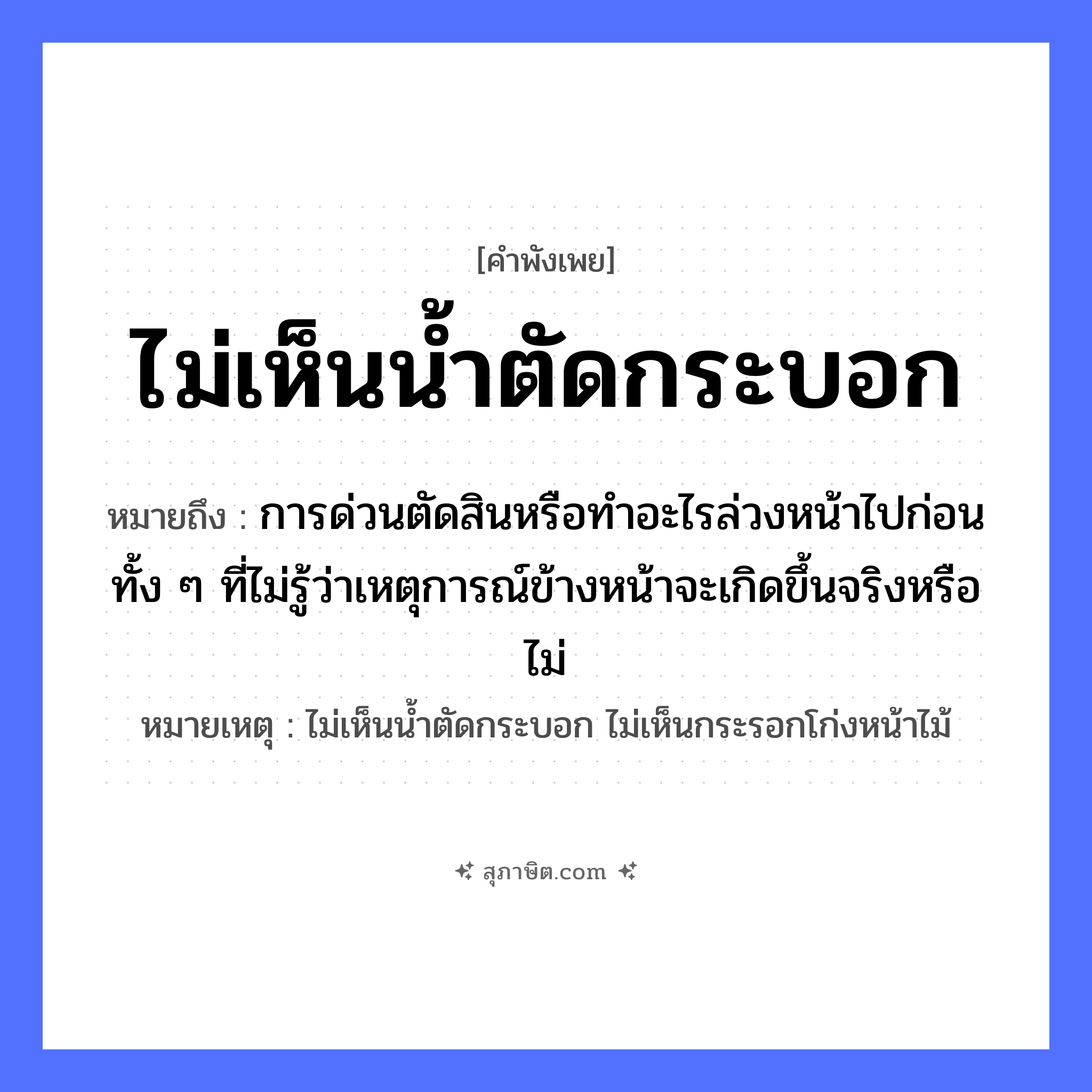 คำสุภาษิต: ไม่เห็นน้ำตัดกระบอก หมายถึง?, หมายถึง การด่วนตัดสินหรือทำอะไรล่วงหน้าไปก่อน ทั้ง ๆ ที่ไม่รู้ว่าเหตุการณ์ข้างหน้าจะเกิดขึ้นจริงหรือไม่ หมายเหตุ ไม่เห็นน้ำตัดกระบอก ไม่เห็นกระรอกโก่งหน้าไม้ อวัยวะ หน้า ธรรมชาติ น้ำ