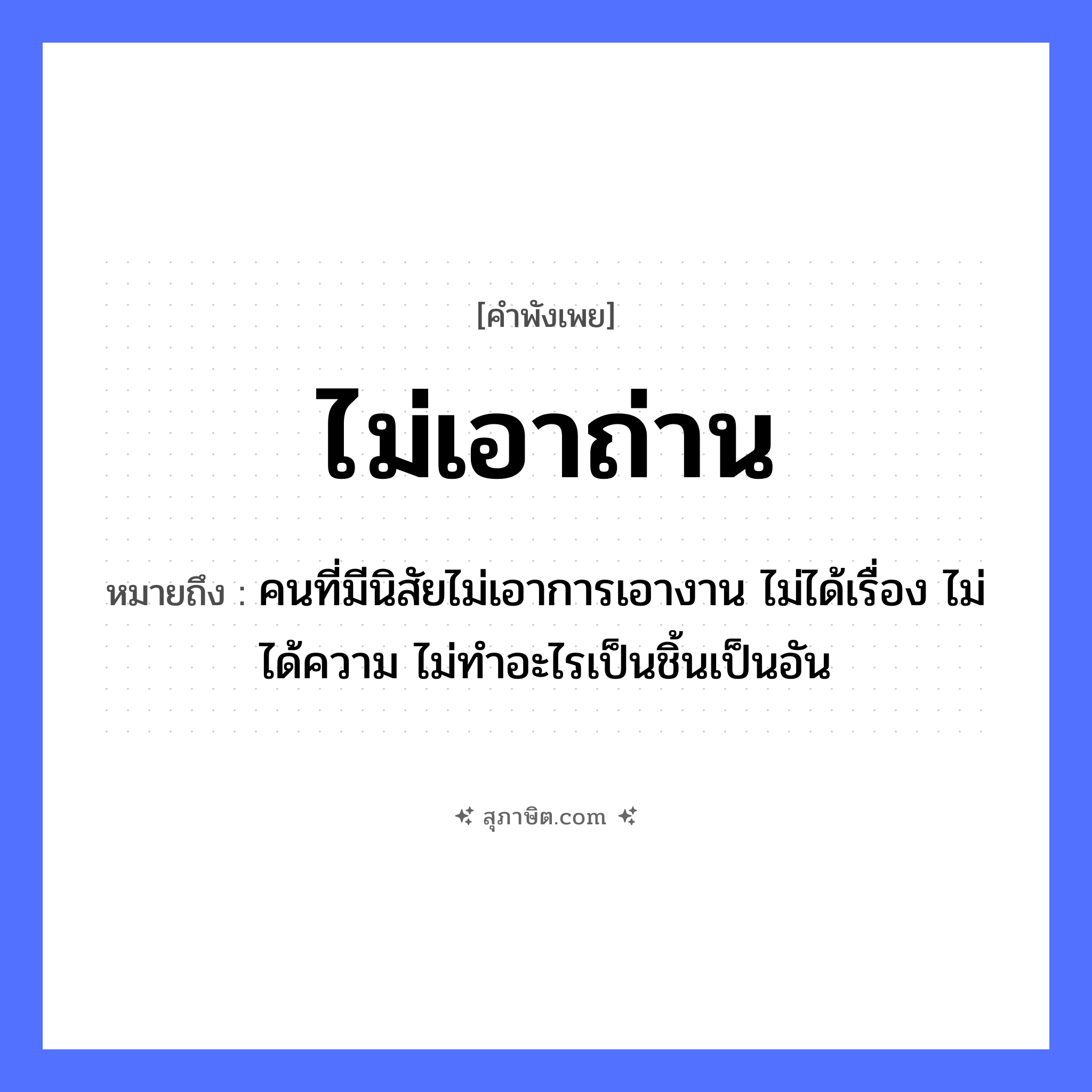 คำสุภาษิต: ไม่เอาถ่าน หมายถึง?, หมายถึง คนที่มีนิสัยไม่เอาการเอางาน ไม่ได้เรื่อง ไม่ได้ความ ไม่ทำอะไรเป็นชิ้นเป็นอัน คำนาม คน