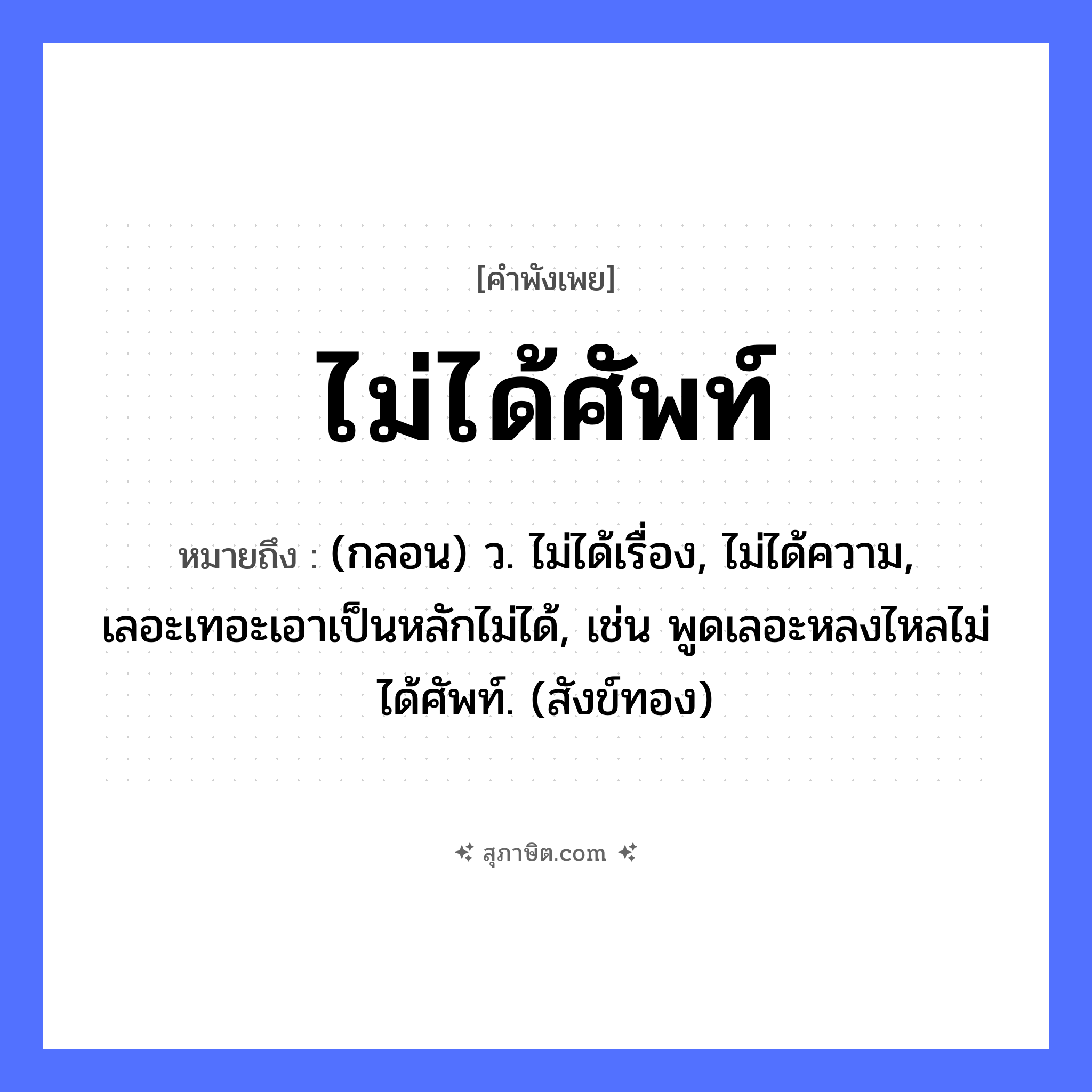 คำสุภาษิต: ไม่ได้ศัพท์ หมายถึง?, หมายถึง (กลอน) ว. ไม่ได้เรื่อง, ไม่ได้ความ, เลอะเทอะเอาเป็นหลักไม่ได้, เช่น พูดเลอะหลงไหลไม่ได้ศัพท์. (สังข์ทอง) คำกริยา ได้ สิ่งของ ศัพท์, ไพ่, เบี้ย หมวด คำพังเพย