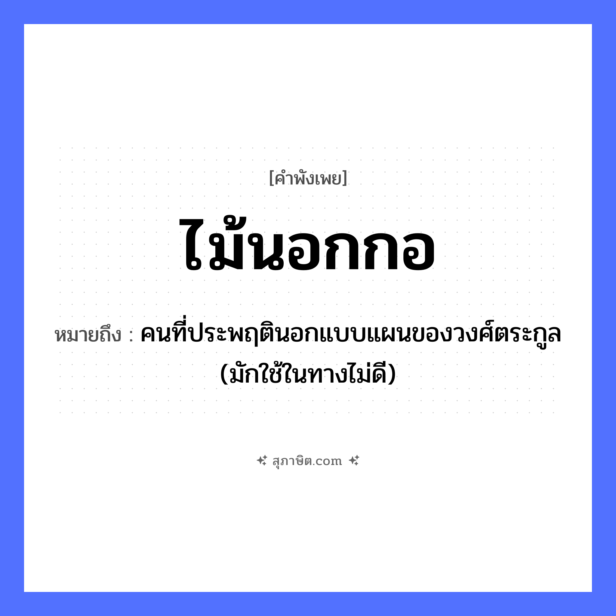 คำสุภาษิต: ไม้นอกกอ หมายถึง?, หมายถึง คนที่ประพฤตินอกแบบแผนของวงศ์ตระกูล (มักใช้ในทางไม่ดี) คำนาม กลุ่ม, พวก ธรรมชาติ ไม้, กอ หมวด คำพังเพย