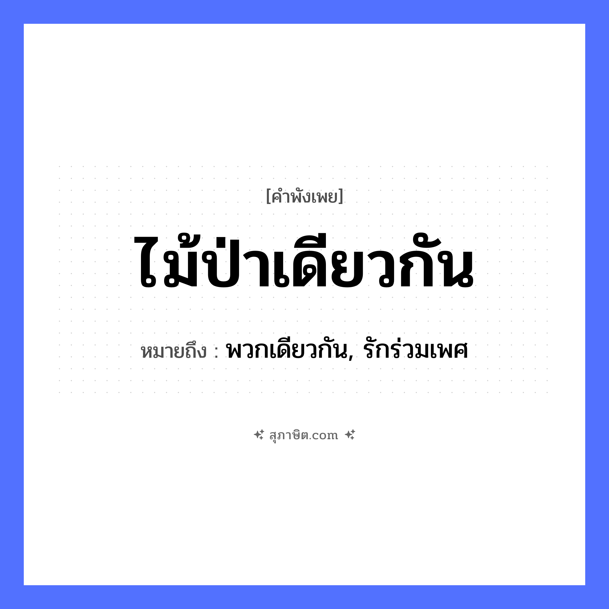 คำสุภาษิต: ไม้ป่าเดียวกัน หมายถึง?, หมายถึง พวกเดียวกัน, รักร่วมเพศ ธรรมชาติ ไม้, ป่า หมวด คำพังเพย