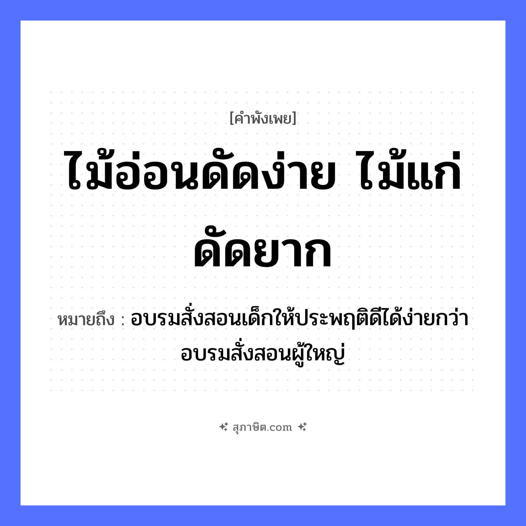 คำสุภาษิต: ไม้อ่อนดัดง่าย ไม้แก่ดัดยาก หมายถึง?, หมายถึง อบรมสั่งสอนเด็กให้ประพฤติดีได้ง่ายกว่าอบรมสั่งสอนผู้ใหญ่ ธรรมชาติ ไม้
