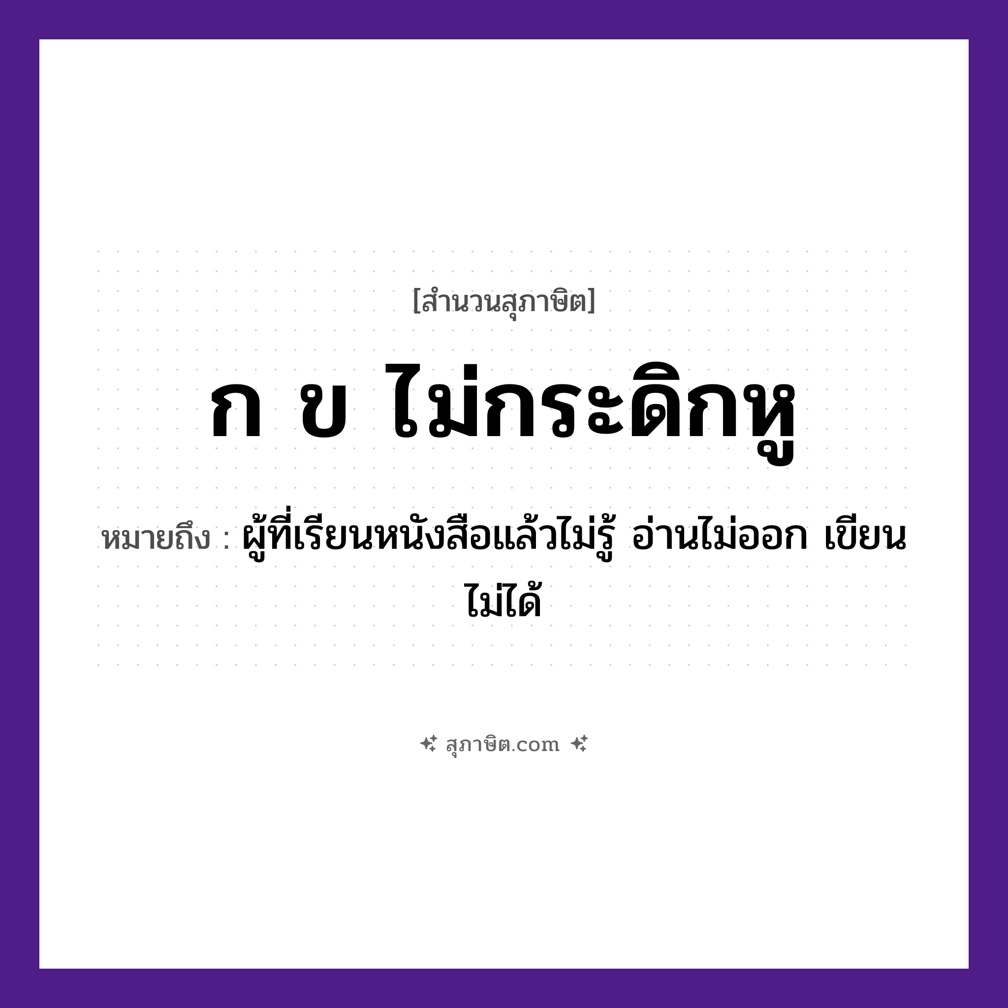 คำสุภาษิต: ก ข ไม่กระดิกหู หมายถึง?, หมายถึง ผู้ที่เรียนหนังสือแล้วไม่รู้ อ่านไม่ออก เขียนไม่ได้ อวัยวะ หู