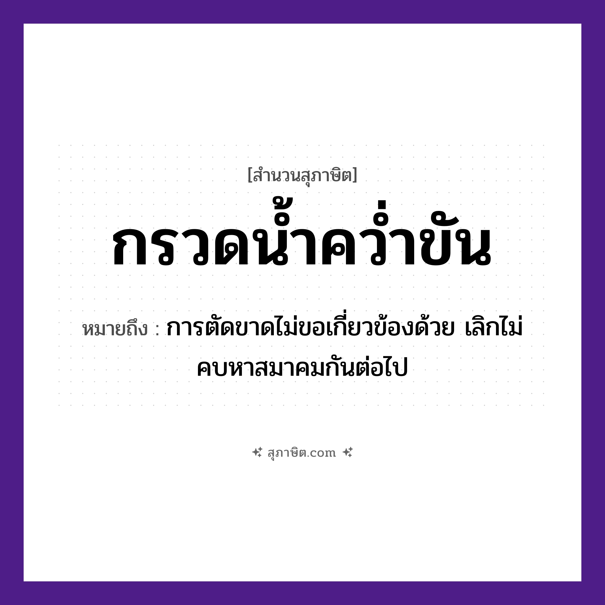 คำสุภาษิต: กรวดน้ำคว่ำขัน หมายถึง?, หมายถึง การตัดขาดไม่ขอเกี่ยวข้องด้วย เลิกไม่คบหาสมาคมกันต่อไป คำกริยา กรวด, คว่ำ สิ่งของ ขัน, น้ำ ธรรมชาติ น้ำ หมวด สุภาษิต