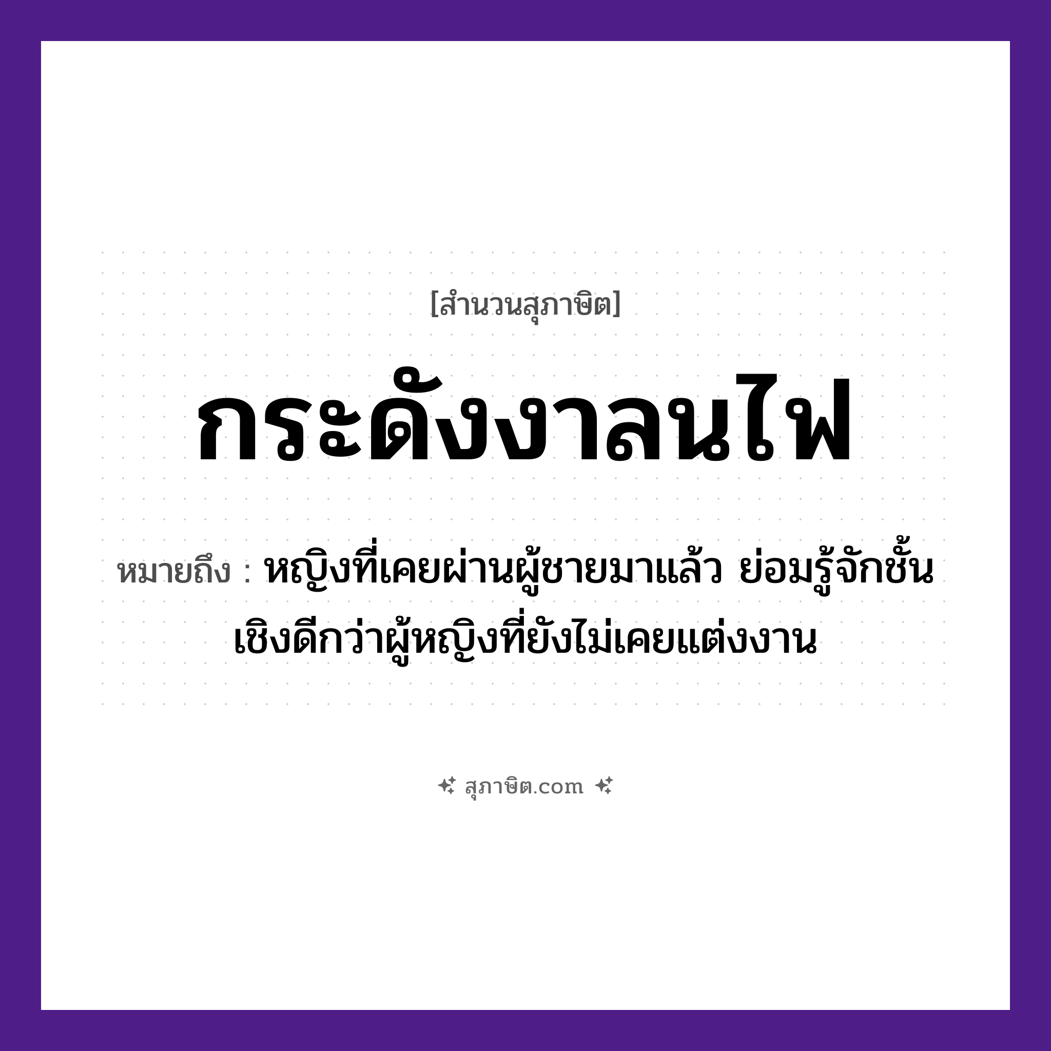 คำสุภาษิต: กระดังงาลนไฟ หมายถึง?, หมายถึง หญิงที่เคยผ่านผู้ชายมาแล้ว ย่อมรู้จักชั้นเชิงดีกว่าผู้หญิงที่ยังไม่เคยแต่งงาน คำนาม หญิง, ชาย ธรรมชาติ ไฟ