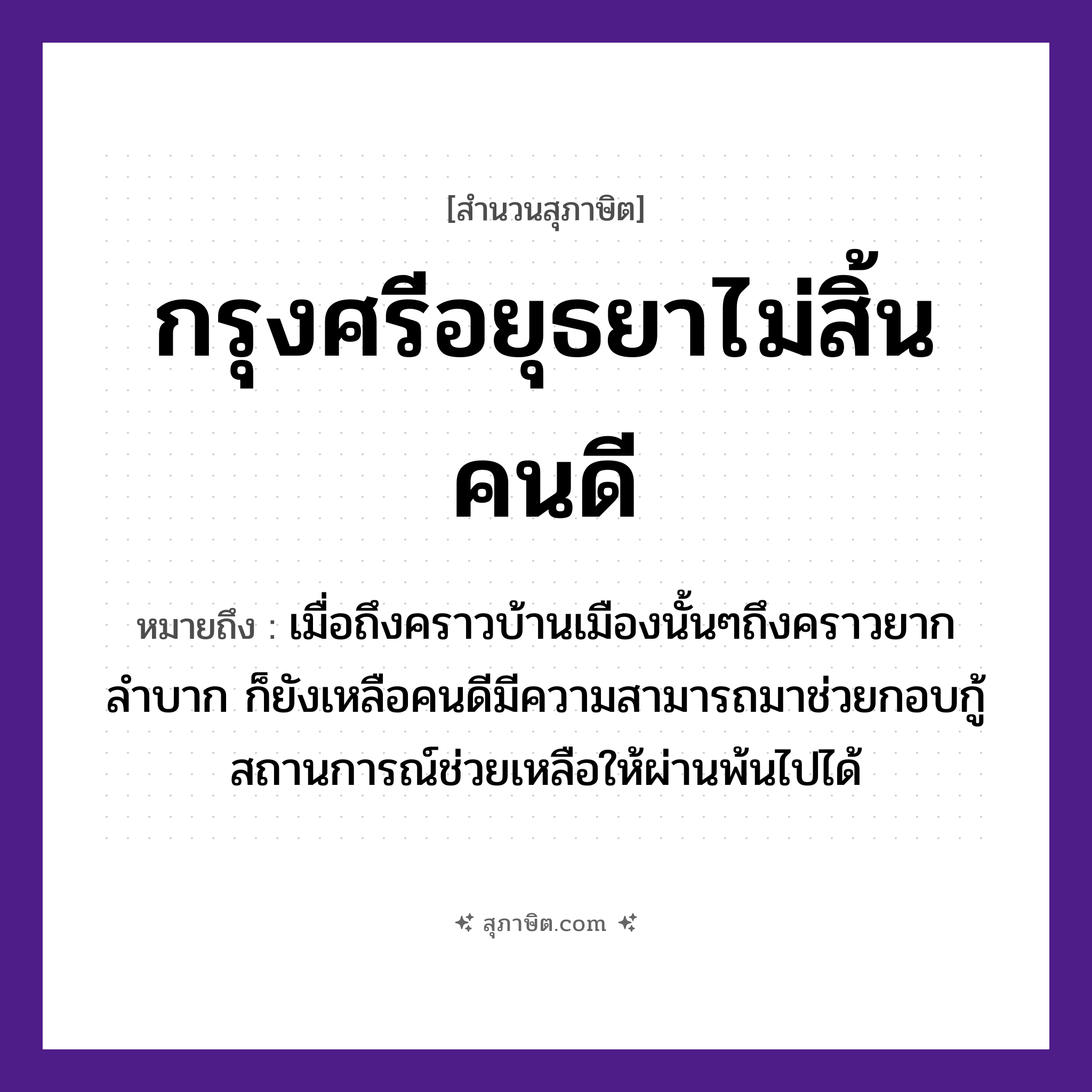 คำสุภาษิต: กรุงศรีอยุธยาไม่สิ้นคนดี หมายถึง?, หมายถึง เมื่อถึงคราวบ้านเมืองนั้น ๆ ถึงคราวยากลำบาก ก็ยังเหลือคนดีมีความสามารถมาช่วยกอบกู้สถานการณ์ช่วยเหลือให้ผ่านพ้นไปได้ คำนาม คน