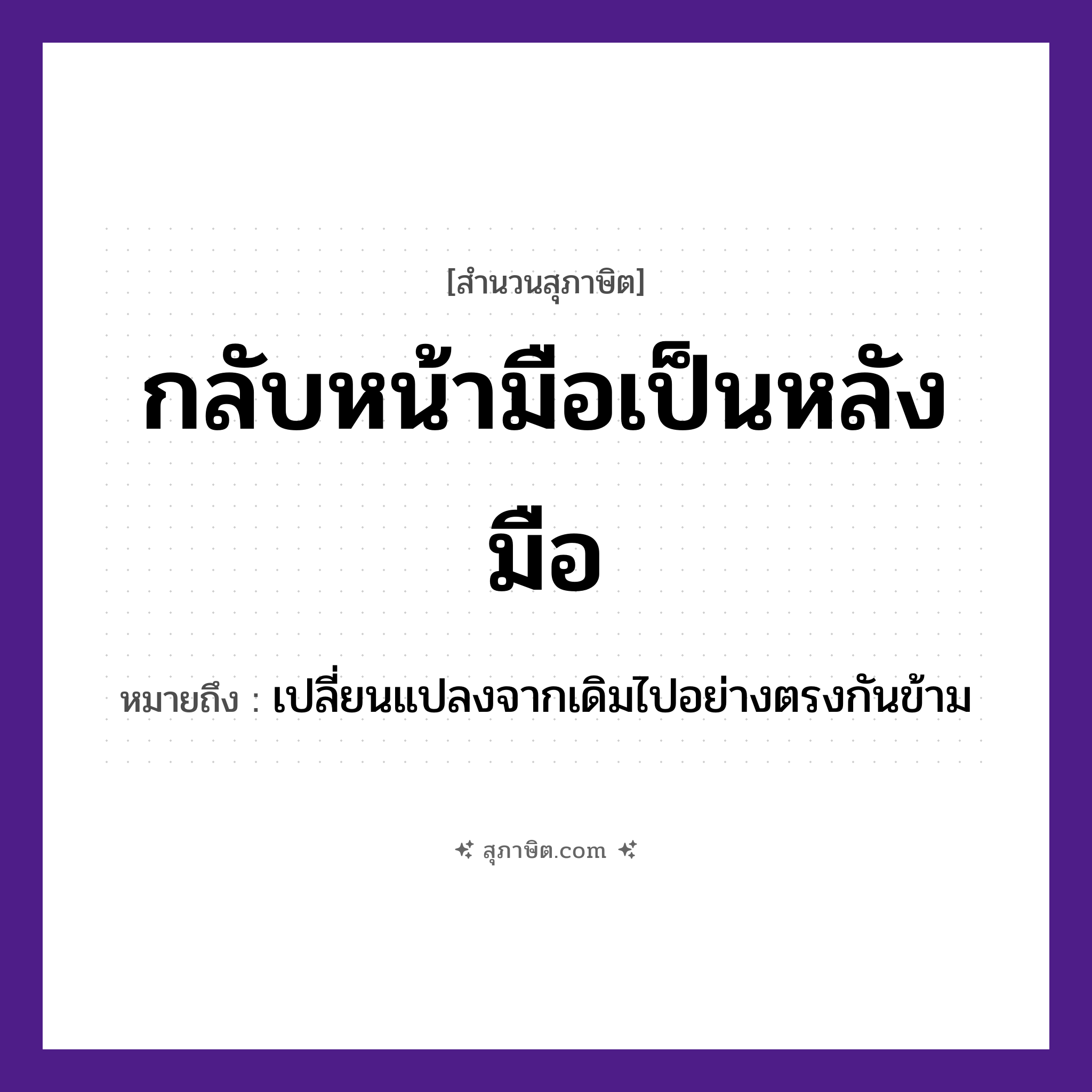 คำสุภาษิต: กลับหน้ามือเป็นหลังมือ หมายถึง?, หมายถึง เปลี่ยนแปลงจากเดิมไปอย่างตรงกันข้าม