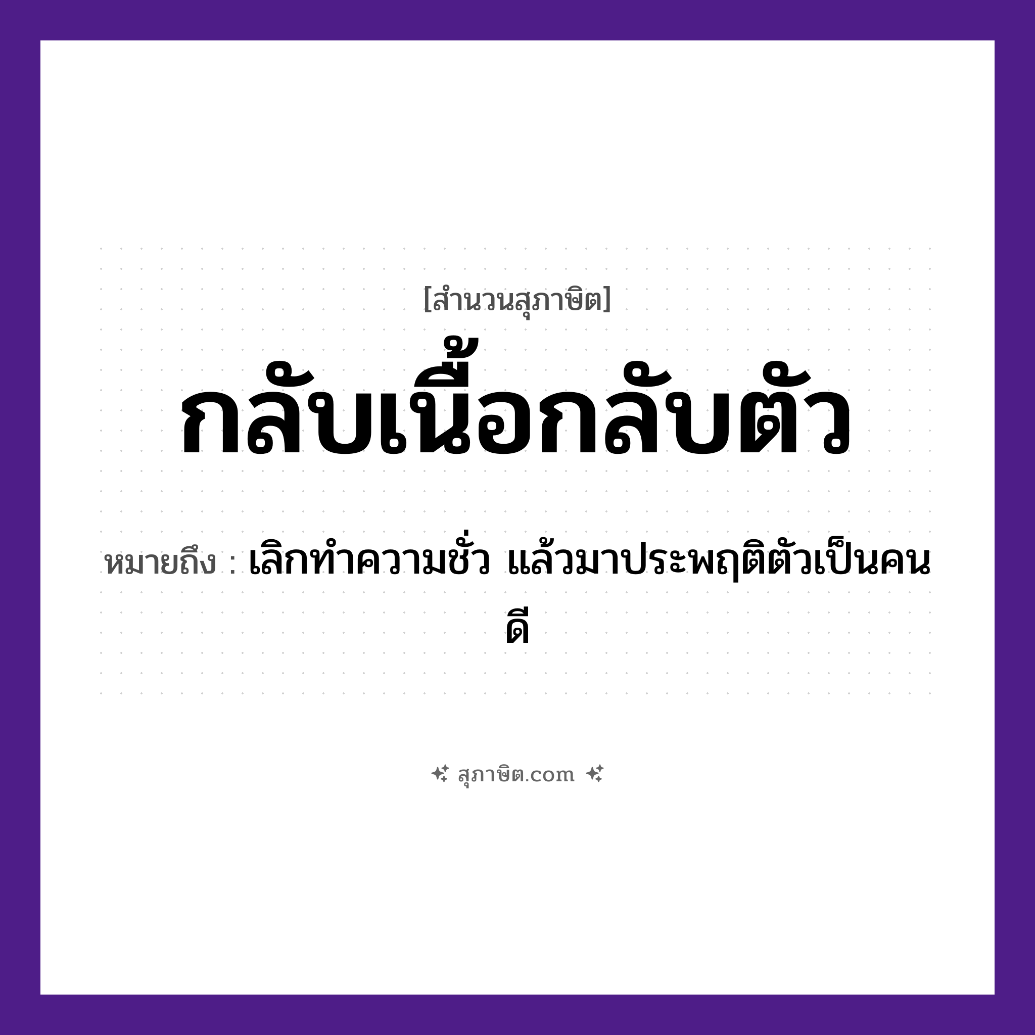 คำสุภาษิต: กลับเนื้อกลับตัว หมายถึง?, หมายถึง เลิกทำความชั่ว แล้วมาประพฤติตัวเป็นคนดี อวัยวะ ตัว