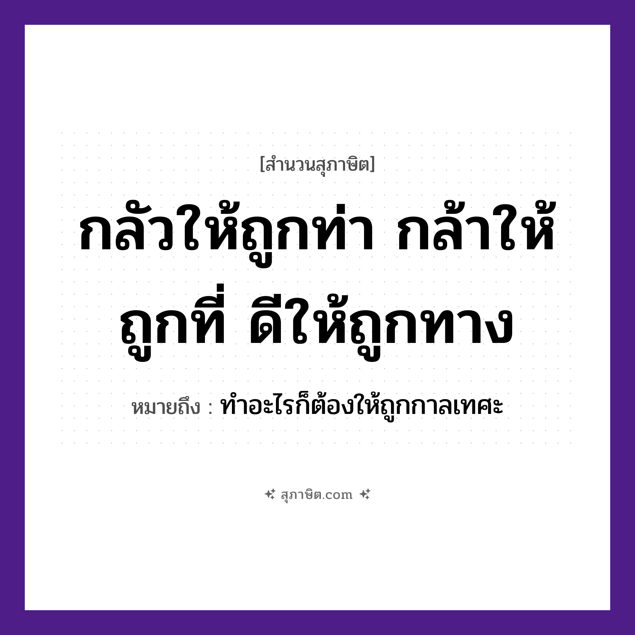 คำสุภาษิต: กลัวให้ถูกท่า กล้าให้ถูกที่ ดีให้ถูกทาง หมายถึง?, หมายถึง ทำอะไรก็ต้องให้ถูกกาลเทศะ คำกริยา เท