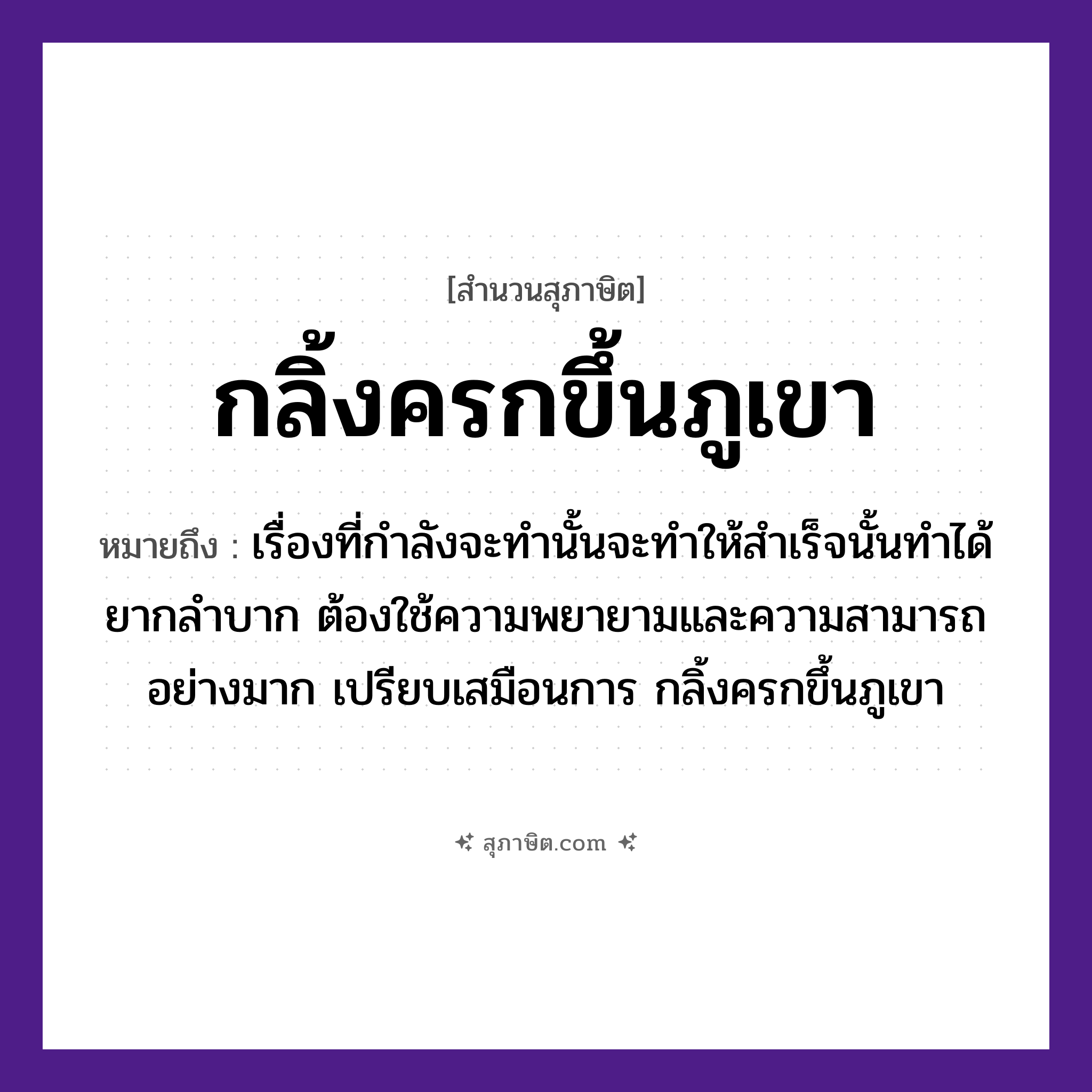 คำสุภาษิต: กลิ้งครกขึ้นภูเขา หมายถึง?, หมายถึง เรื่องที่กำลังจะทำนั้นจะทำให้สำเร็จนั้นทำได้ยากลำบาก ต้องใช้ความพยายามและความสามารถอย่างมาก เปรียบเสมือนการ กลิ้งครกขึ้นภูเขา