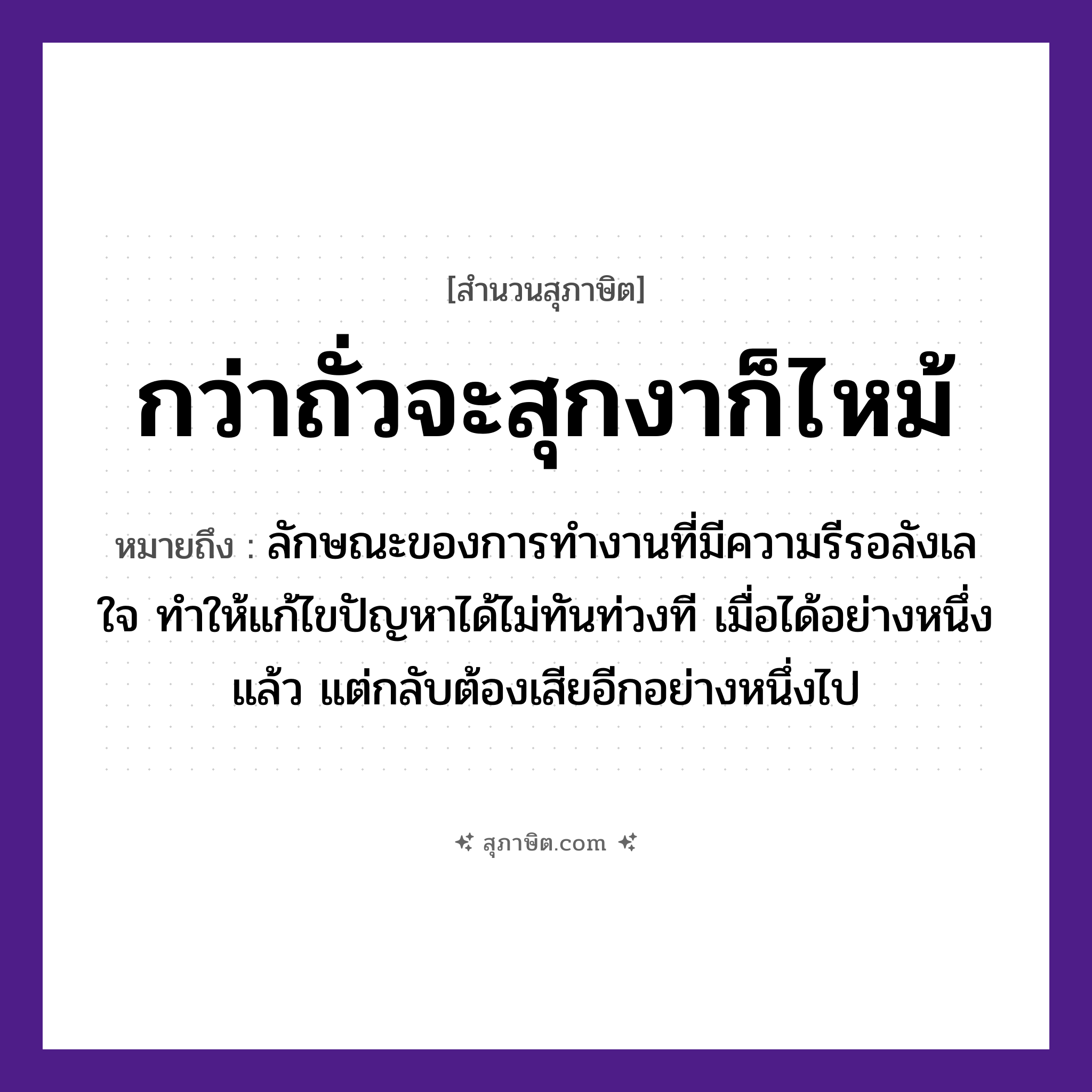 คำสุภาษิต: กว่าถั่วจะสุกงาก็ไหม้ หมายถึง?, หมายถึง ลักษณะของการทำงานที่มีความรีรอลังเลใจ ทำให้แก้ไขปัญหาได้ไม่ทันท่วงที เมื่อได้อย่างหนึ่งแล้ว แต่กลับต้องเสียอีกอย่างหนึ่งไป อวัยวะ ใจ