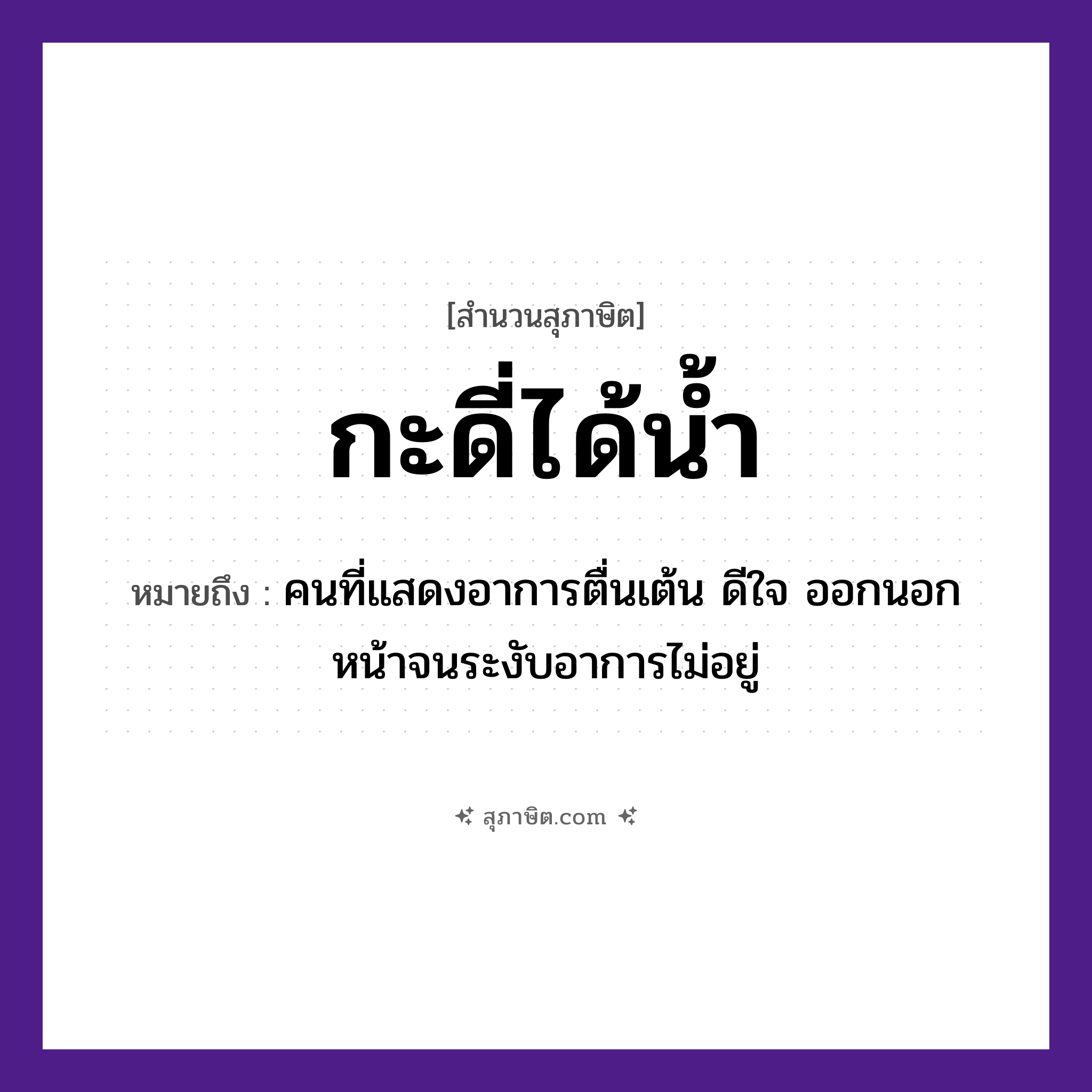 คำสุภาษิต: กะดี่ได้น้ำ หมายถึง?, หมายถึง คนที่แสดงอาการตื่นเต้น ดีใจ ออกนอกหน้าจนระงับอาการไม่อยู่ คำนาม คน ธรรมชาติ น้ำ
