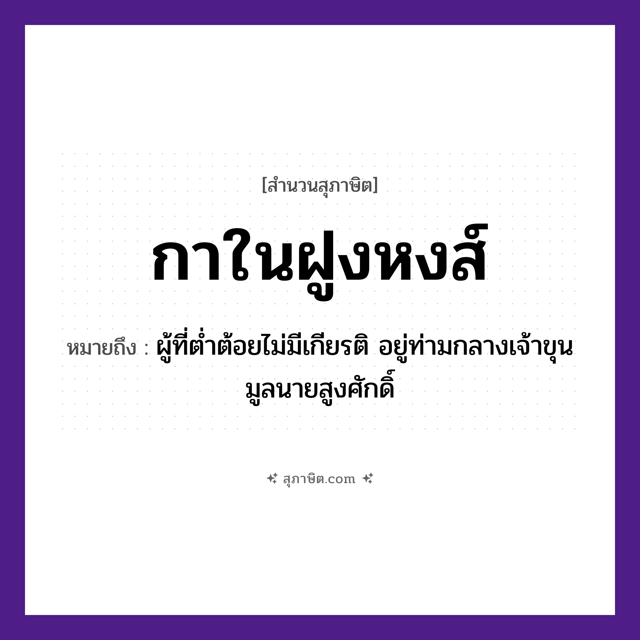 คำสุภาษิต: กาในฝูงหงส์ หมายถึง?, หมายถึง ผู้ที่ต่ำต้อยไม่มีเกียรติ อยู่ท่ามกลางเจ้าขุนมูลนายสูงศักดิ์ คำนาม นาย สัตว์ กา