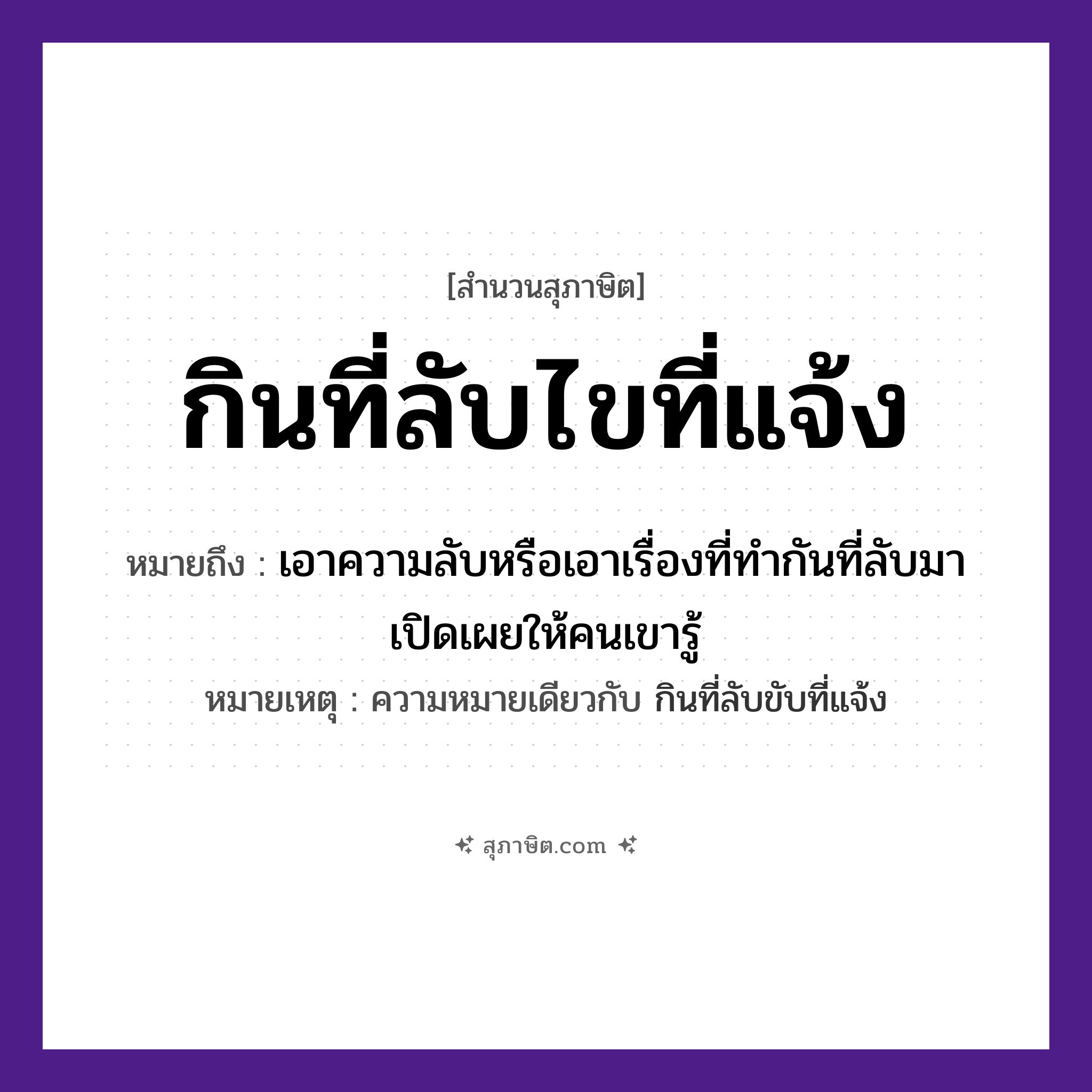 คำสุภาษิต: กินที่ลับไขที่แจ้ง หมายถึง?, หมายถึง เอาความลับหรือเอาเรื่องที่ทำกันที่ลับมาเปิดเผยให้คนเขารู้ หมายเหตุ ความหมายเดียวกับ กินที่ลับขับที่แจ้ง คำนาม คน