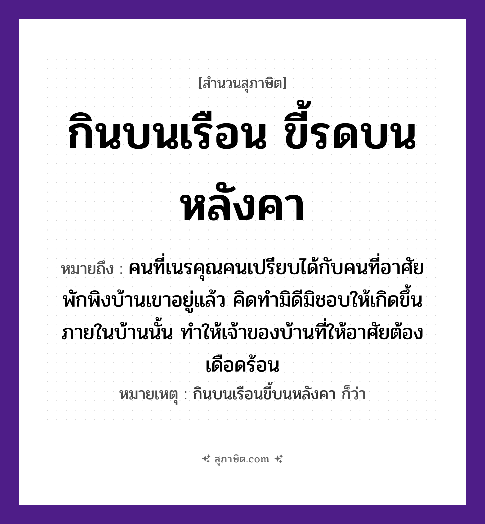 คำสุภาษิต: กินบนเรือน ขี้รดบนหลังคา หมายถึง?, หมายถึง คนที่เนรคุณคน ที่มา เปรียบได้กับคนที่อาศัยพักพิงบ้านเขาอยู่แล้ว คิดทำมิดีมิชอบให้เกิดขึ้นภายในบ้านนั้น ทำให้เจ้าของบ้านที่ให้อาศัยต้องเดือดร้อน หมายเหตุ กินบนเรือนขี้บนหลังคา ก็ว่า คำนาม คน
