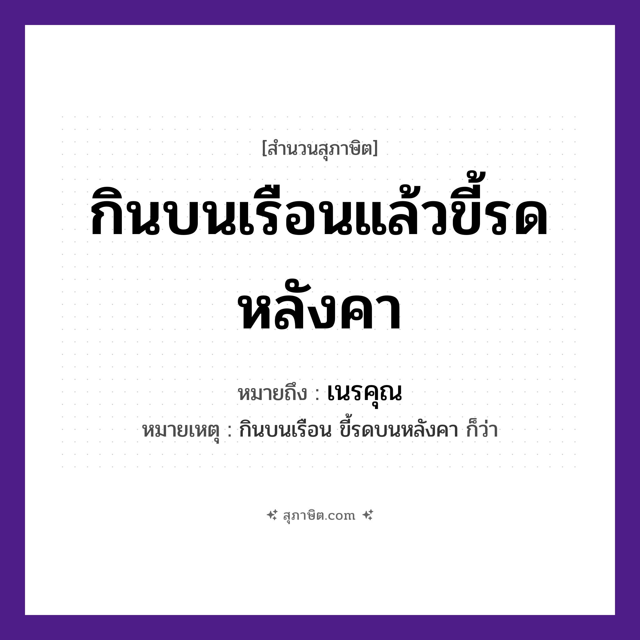 คำสุภาษิต: กินบนเรือนแล้วขี้รดหลังคา หมายถึง?, หมายถึง เนรคุณ หมายเหตุ กินบนเรือน ขี้รดบนหลังคา ก็ว่า