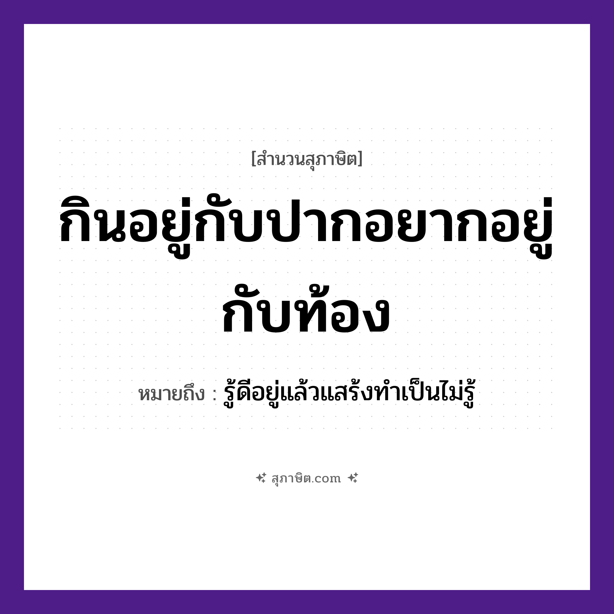 คำสุภาษิต: กินอยู่กับปากอยากอยู่กับท้อง หมายถึง?, หมายถึง รู้ดีอยู่แล้วแสร้งทําเป็นไม่รู้ อวัยวะ ปาก, ท้อง คำกริยา กิน, อยู่, อยาก หมวด สุภาษิต