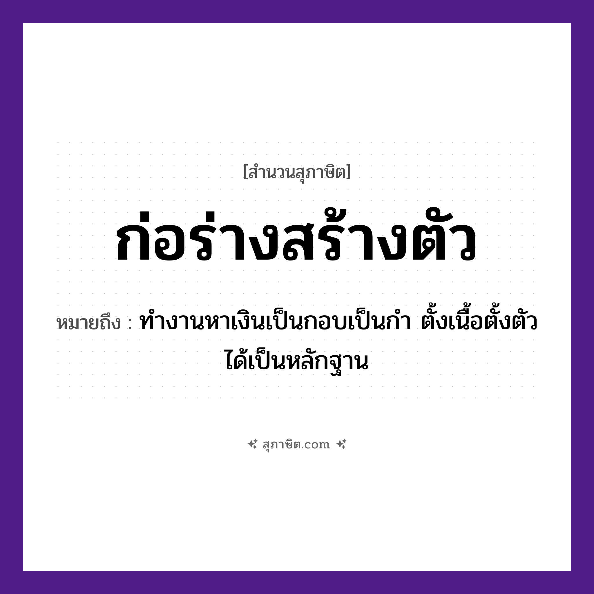 คำสุภาษิต: ก่อร่างสร้างตัว หมายถึง?, หมายถึง ทำงานหาเงินเป็นกอบเป็นกำ ตั้งเนื้อตั้งตัวได้เป็นหลักฐาน