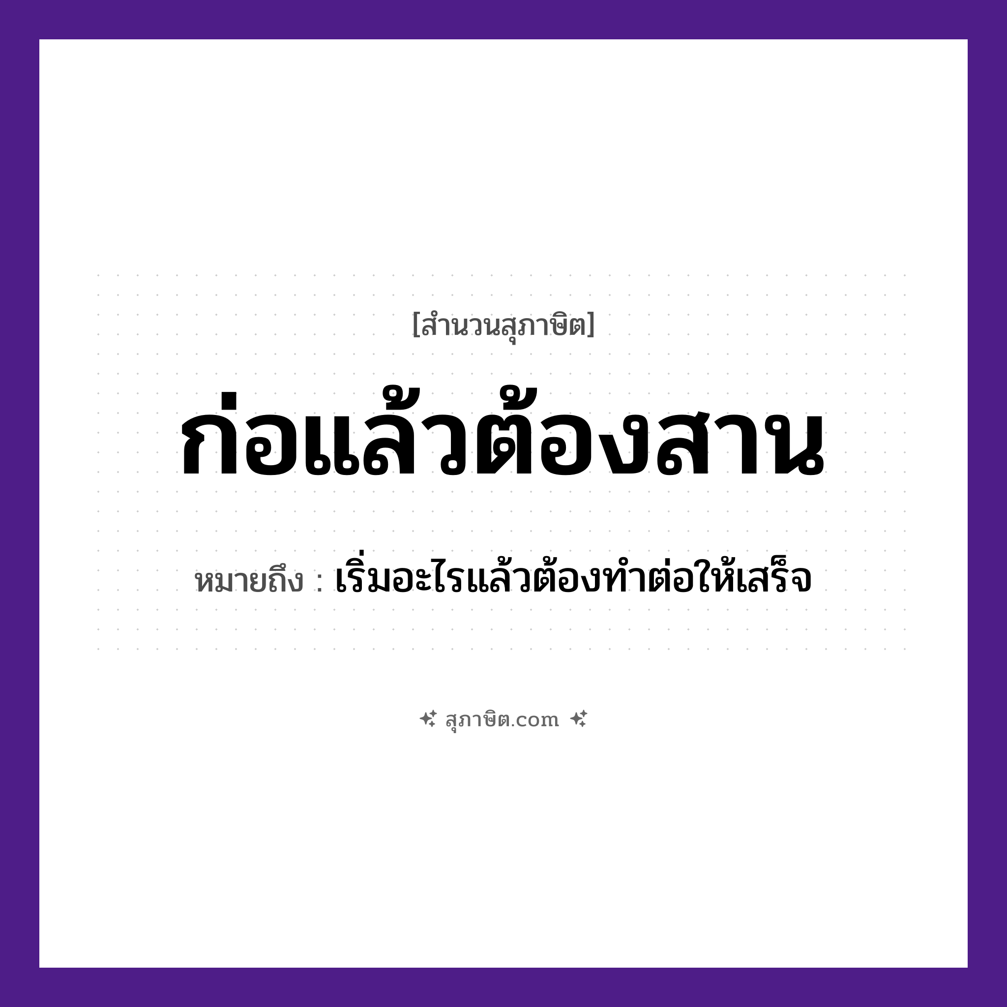 คำสุภาษิต: ก่อแล้วต้องสาน หมายถึง?, หมายถึง เริ่มอะไรแล้วต้องทําต่อให้เสร็จ