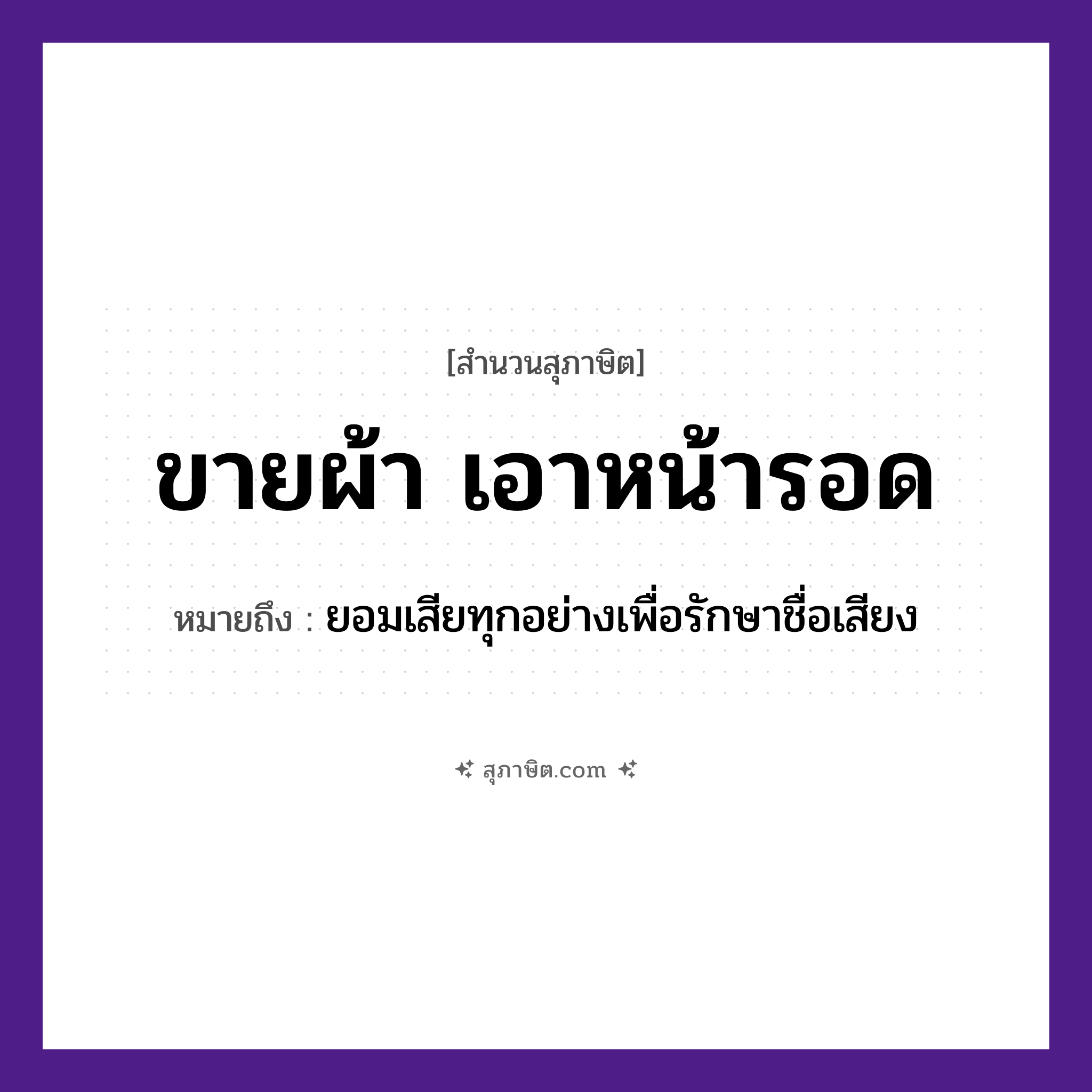 คำสุภาษิต: ขายผ้า เอาหน้ารอด หมายถึง?, หมายถึง ยอมเสียทุกอย่างเพื่อรักษาชื่อเสียง อวัยวะ หน้า คำกริยา รัก