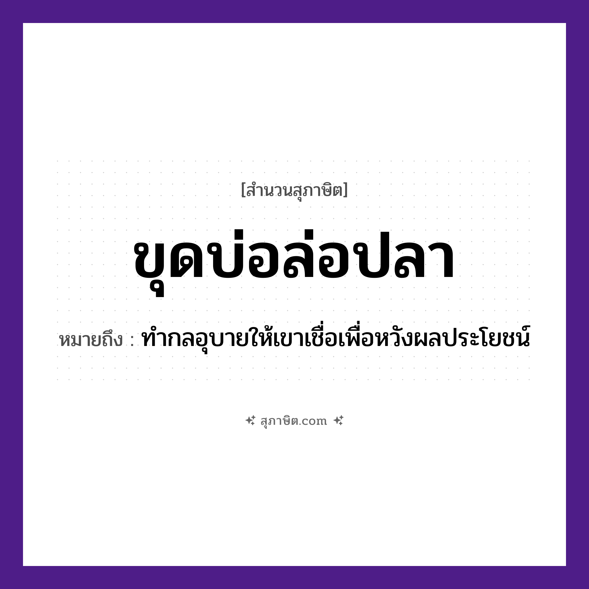 คำสุภาษิต: ขุดบ่อล่อปลา หมายถึง?, หมายถึง ทำกลอุบายให้เขาเชื่อเพื่อหวังผลประโยชน์