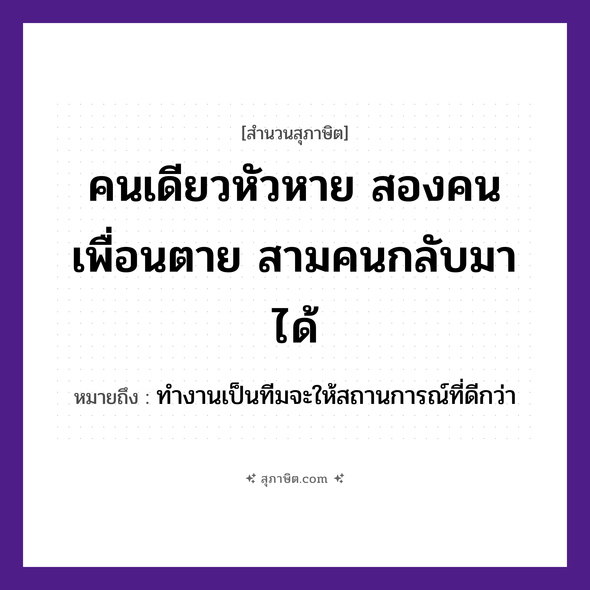 คำสุภาษิต: คนเดียวหัวหาย สองคนเพื่อนตาย สามคนกลับมาได้ หมายถึง?, หมายถึง ทำงานเป็นทีมจะให้สถานการณ์ที่ดีกว่า คำนาม คน คำกริยา ตาย