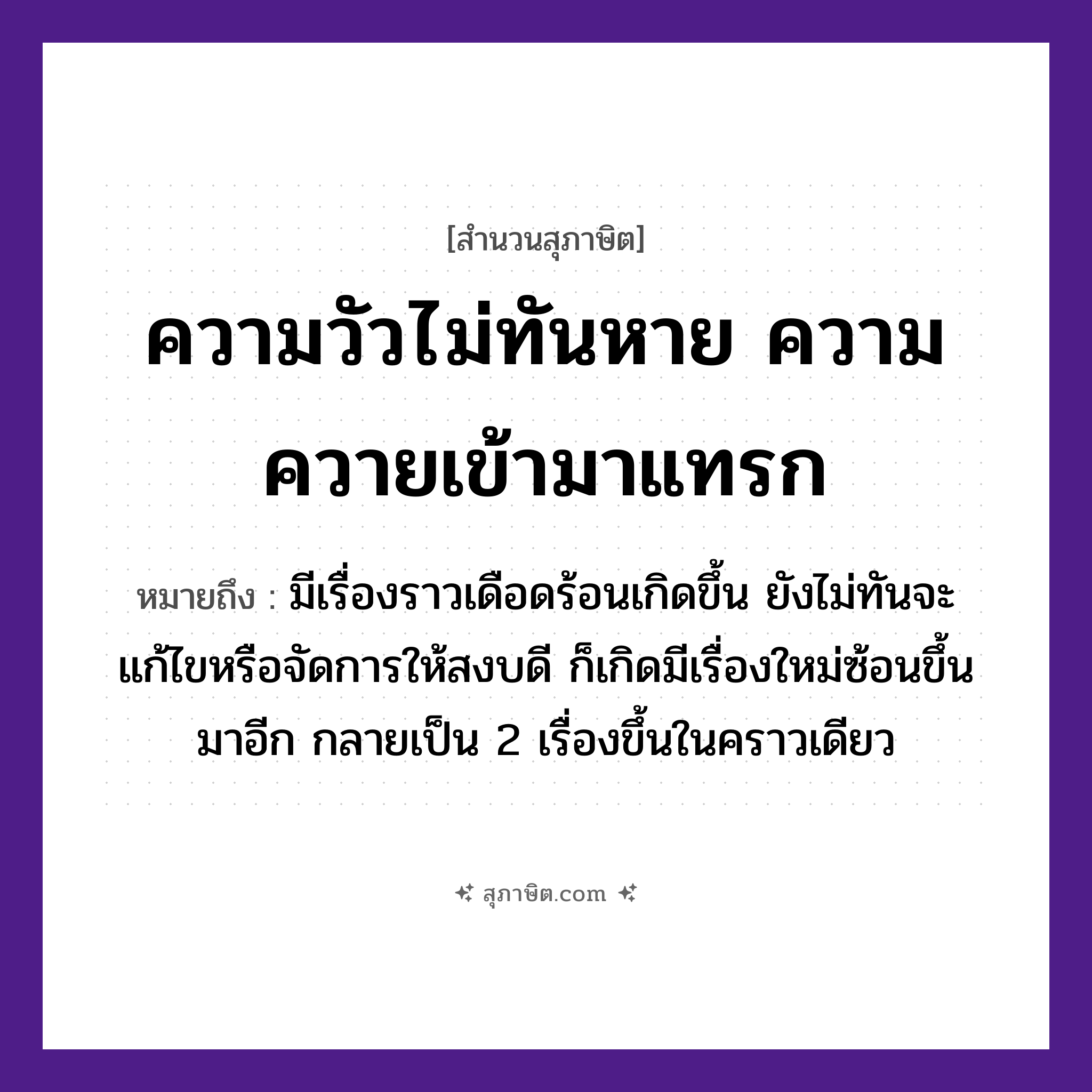 คำสุภาษิต: ความวัวไม่ทันหาย ความควายเข้ามาแทรก หมายถึง?, หมายถึง มีเรื่องราวเดือดร้อนเกิดขึ้น ยังไม่ทันจะแก้ไขหรือจัดการให้สงบดี ก็เกิดมีเรื่องใหม่ซ้อนขึ้นมาอีก กลายเป็น 2 เรื่องขึ้นในคราวเดียว สัตว์ วัว
