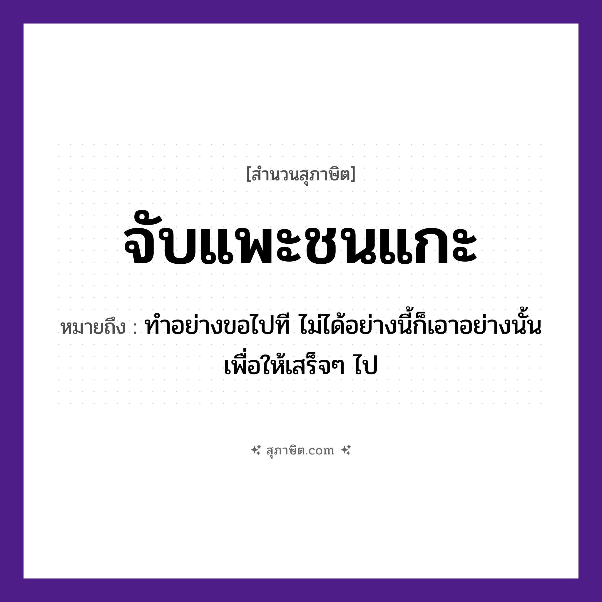 คำสุภาษิต: จับแพะชนแกะ หมายถึง?, หมายถึง ทำอย่างขอไปที ไม่ได้อย่างนี้ก็เอาอย่างนั้นเพื่อให้เสร็จ ๆ ไป