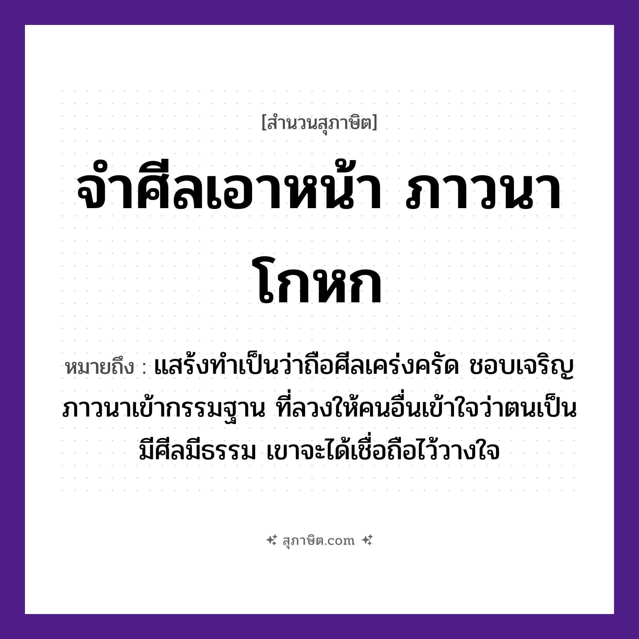 คำสุภาษิต: จำศีลเอาหน้า ภาวนาโกหก หมายถึง?, หมายถึง แสร้งทำเป็นว่าถือศีลเคร่งครัด ชอบเจริญภาวนาเข้ากรรมฐาน ที่ลวงให้คนอื่นเข้าใจว่าตนเป็นมีศีลมีธรรม เขาจะได้เชื่อถือไว้วางใจ คำนาม คน อวัยวะ หน้า, ใจ