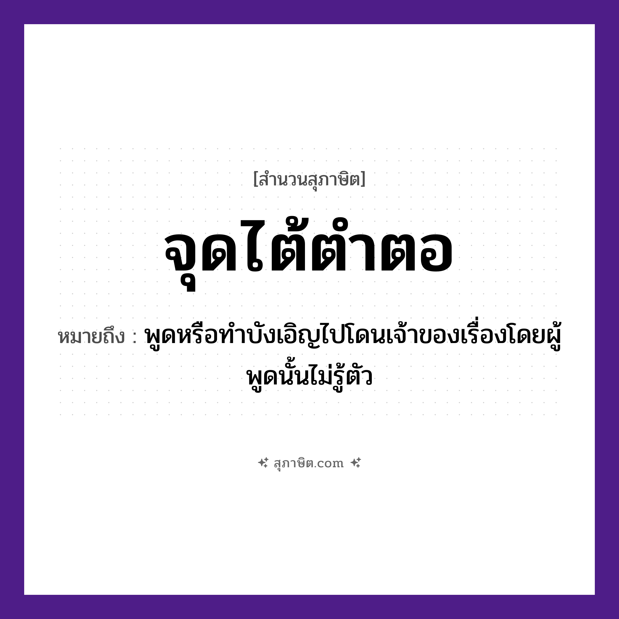 คำสุภาษิต: จุดไต้ตำตอ หมายถึง?, หมายถึง พูดหรือทำบังเอิญไปโดนเจ้าของเรื่องโดยผู้พูดนั้นไม่รู้ตัว