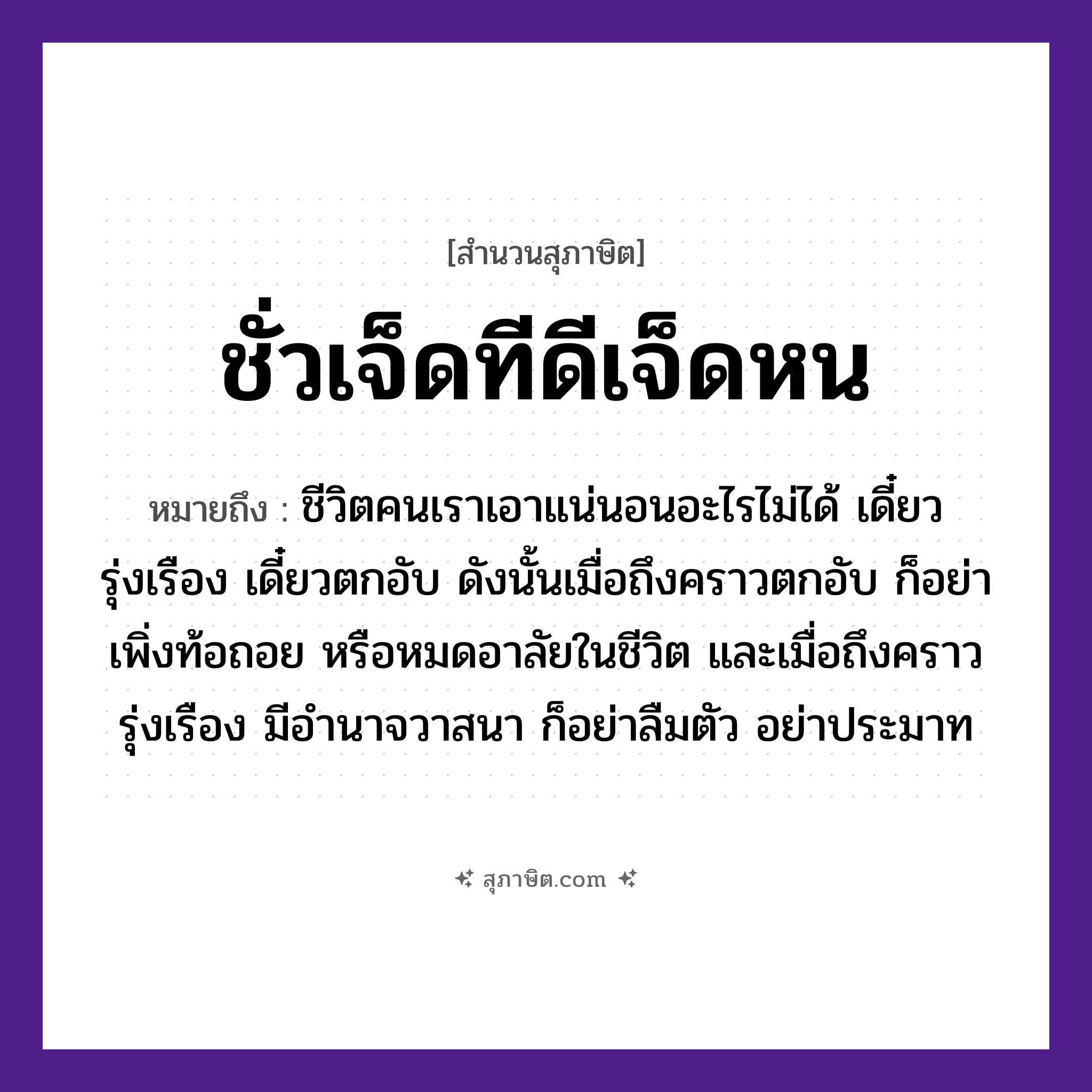คำสุภาษิต: ชั่วเจ็ดทีดีเจ็ดหน หมายถึง?, หมายถึง ชีวิตคนเราเอาแน่นอนอะไรไม่ได้ เดี๋ยวรุ่งเรือง เดี๋ยวตกอับ ดังนั้นเมื่อถึงคราวตกอับ ก็อย่าเพิ่งท้อถอย หรือหมดอาลัยในชีวิต และเมื่อถึงคราวรุ่งเรือง มีอำนาจวาสนา ก็อย่าลืมตัว อย่าประมาท อวัยวะ ตัว คำกริยา นอน คำนาม คน