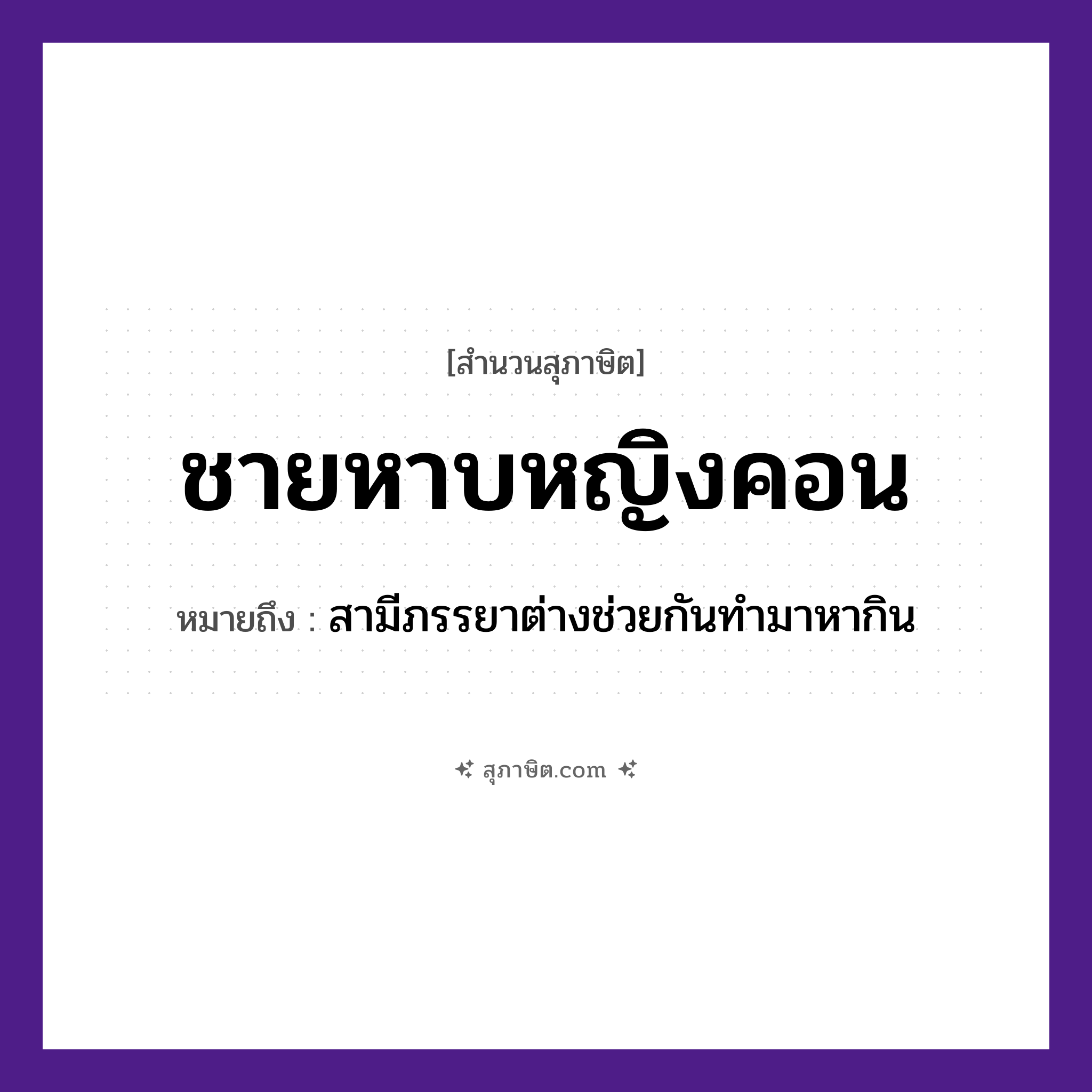 คำสุภาษิต: ชายหาบหญิงคอน หมายถึง?, หมายถึง สามีภรรยาต่างช่วยกันทำมาหากิน อาชีพ ชาย, หญิง คำกริยา หาบ, คอน สิ่งของ ไม้หาบ, คอน หมวด สุภาษิต