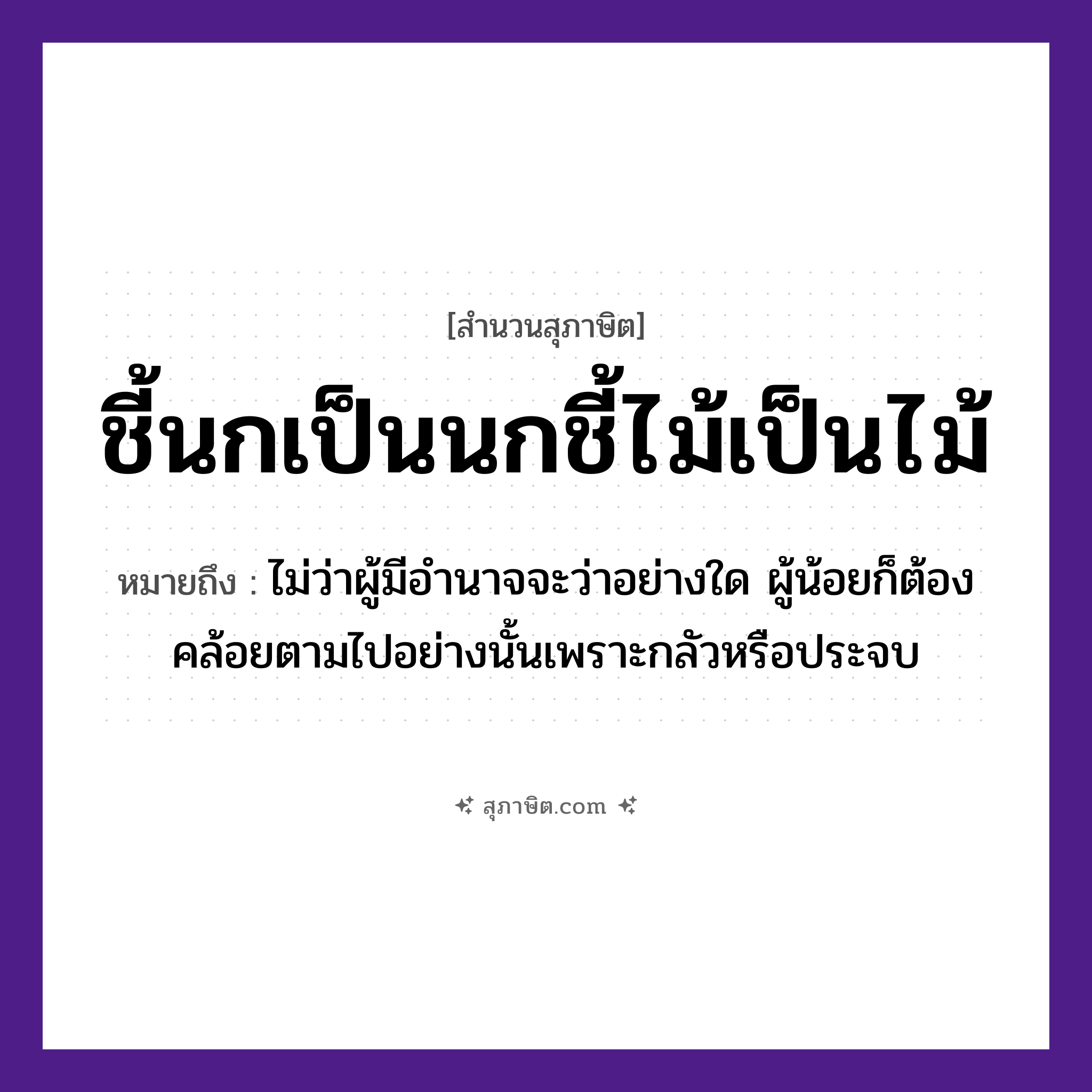 คำสุภาษิต: ชี้นกเป็นนกชี้ไม้เป็นไม้ หมายถึง?, หมายถึง ไม่ว่าผู้มีอํานาจจะว่าอย่างใด ผู้น้อยก็ต้องคล้อยตามไปอย่างนั้นเพราะกลัวหรือประจบ คำกริยา ชี้ ธรรมชาติ ไม้ สัตว์ นก หมวด สุภาษิต