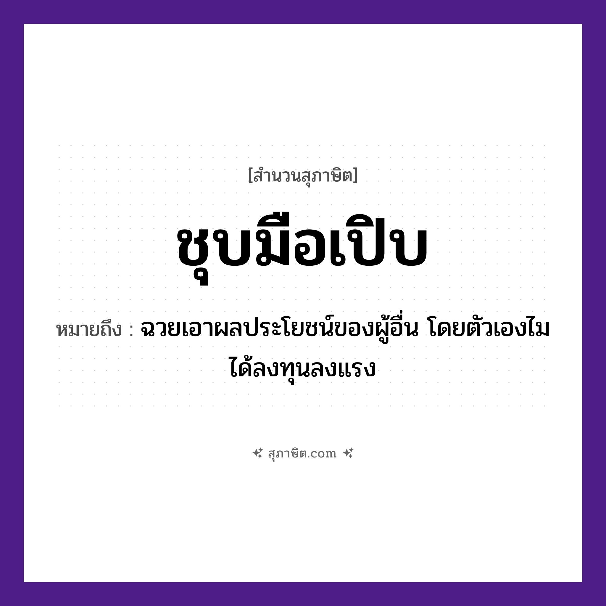 คำสุภาษิต: ชุบมือเปิบ หมายถึง?, หมายถึง ฉวยเอาผลประโยชน์ของผู้อื่น โดยตัวเองไมได้ลงทุนลงแรง