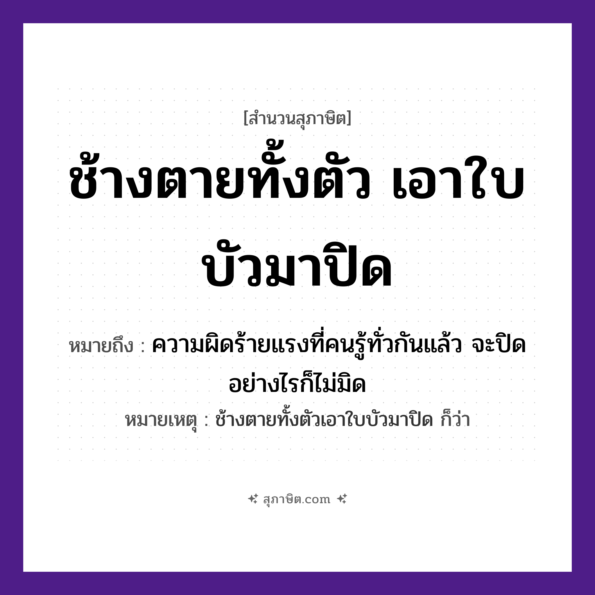 คำสุภาษิต: ช้างตายทั้งตัวเอาใบบัวมาปิด หมายถึง?, หมายถึง ความผิดร้ายแรงที่คนรู้ทั่วกันแล้ว จะปิดอย่างไรก็ไม่มิด หมายเหตุ ช้างตายทั้งตัวเอาใบบัวมาปิด ก็ว่า คำนาม คน สัตว์ ช้าง คำกริยา ตาย