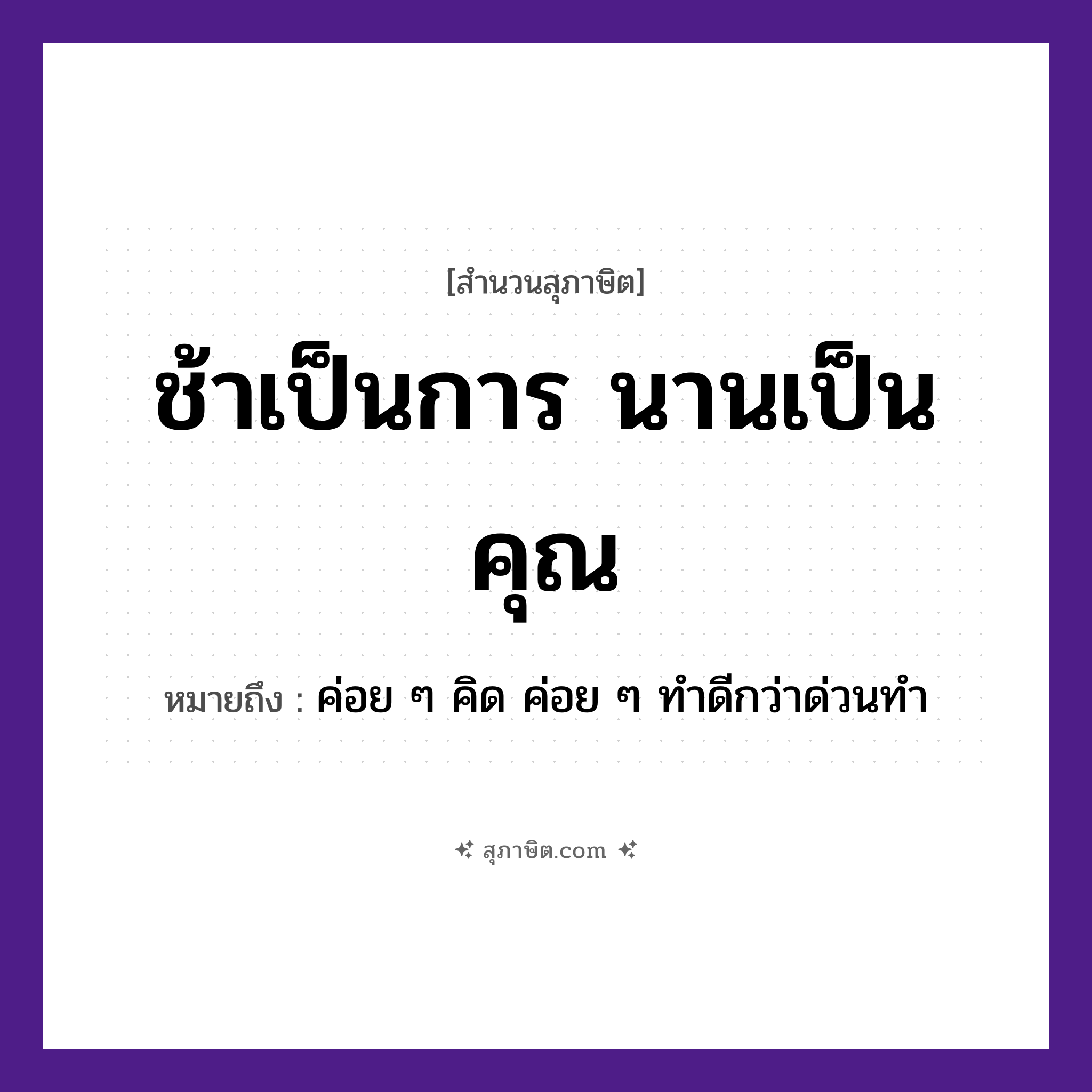 คำสุภาษิต: ช้าเป็นการ นานเป็นคุณ หมายถึง?, หมายถึง ค่อย ๆ คิด ค่อย ๆ ทําดีกว่าด่วนทํา คำนาม การ, คุณ คำกริยา ช้า หมวด สุภาษิต