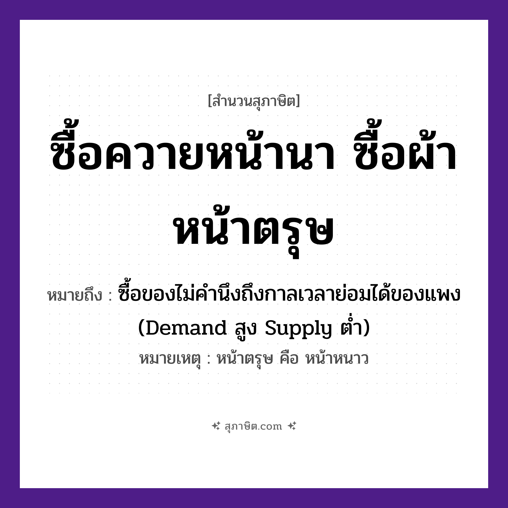 คำสุภาษิต: ซื้อควายหน้านา ซื้อผ้าหน้าตรุษ หมายถึง?, หมายถึง ซื้อของไม่คำนึงถึงกาลเวลาย่อมได้ของแพง (Demand สูง Supply ต่ำ) หมายเหตุ หน้าตรุษ คือ หน้าหนาว อวัยวะ หน้า