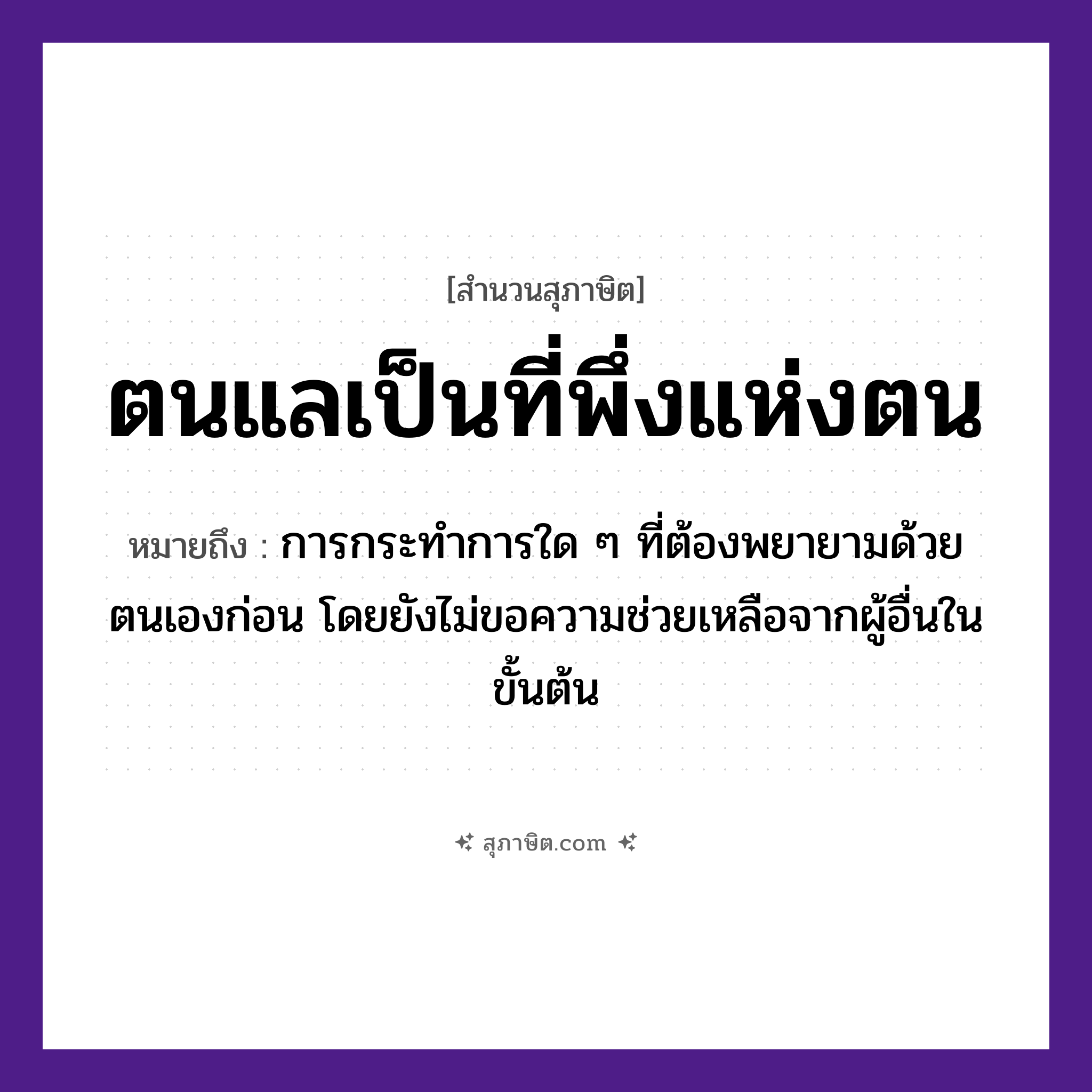 คำสุภาษิต: ตนแลเป็นที่พึ่งแห่งตน หมายถึง?, หมายถึง การกระทำการใด ๆ ที่ต้องพยายามด้วยตนเองก่อน โดยยังไม่ขอความช่วยเหลือจากผู้อื่นในขั้นต้น