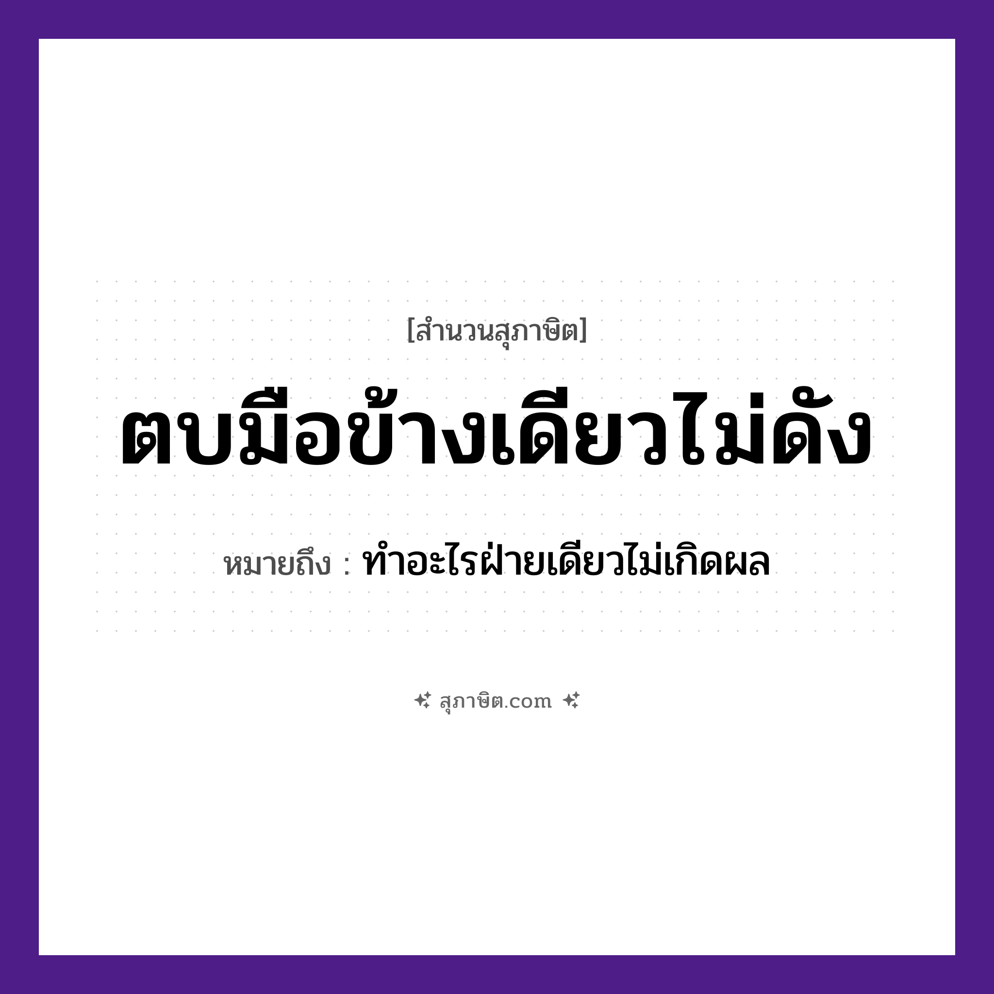 คำสุภาษิต: ตบมือข้างเดียวไม่ดัง หมายถึง?, หมายถึง ทำอะไรฝ่ายเดียวไม่เกิดผล อวัยวะ มือ คำกริยา ตบ