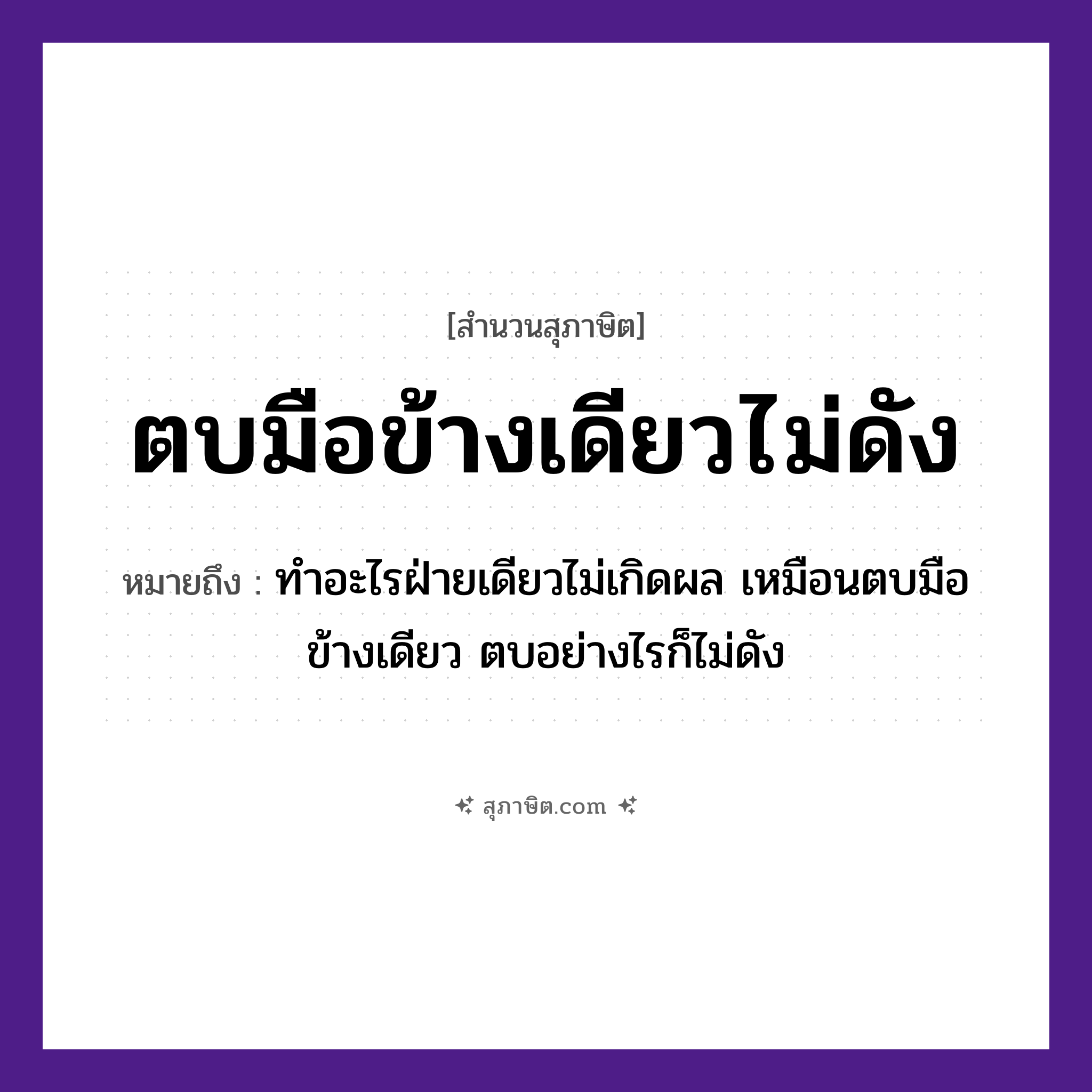 คำสุภาษิต: ตบมือข้างเดียวไม่ดัง หมายถึง?, หมายถึง ทำอะไรฝ่ายเดียวไม่เกิดผล เหมือนตบมือข้างเดียว ตบอย่างไรก็ไม่ดัง คำนาม เสียง อวัยวะ มือ คำกริยา ตบ หมวด สุภาษิต