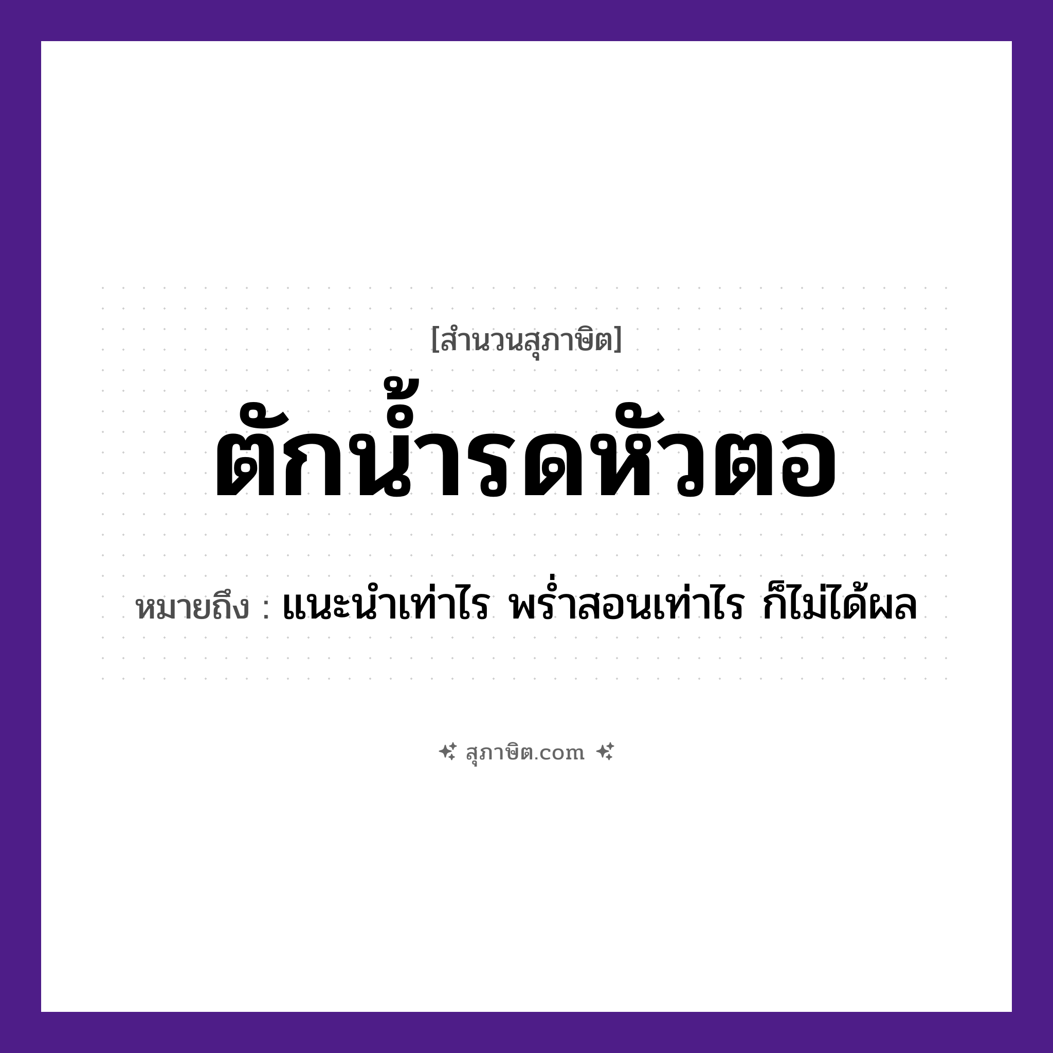 คำสุภาษิต: ตักน้ำรดหัวตอ หมายถึง?, หมายถึง แนะนำเท่าไร พร่ำสอนเท่าไร ก็ไม่ได้ผล