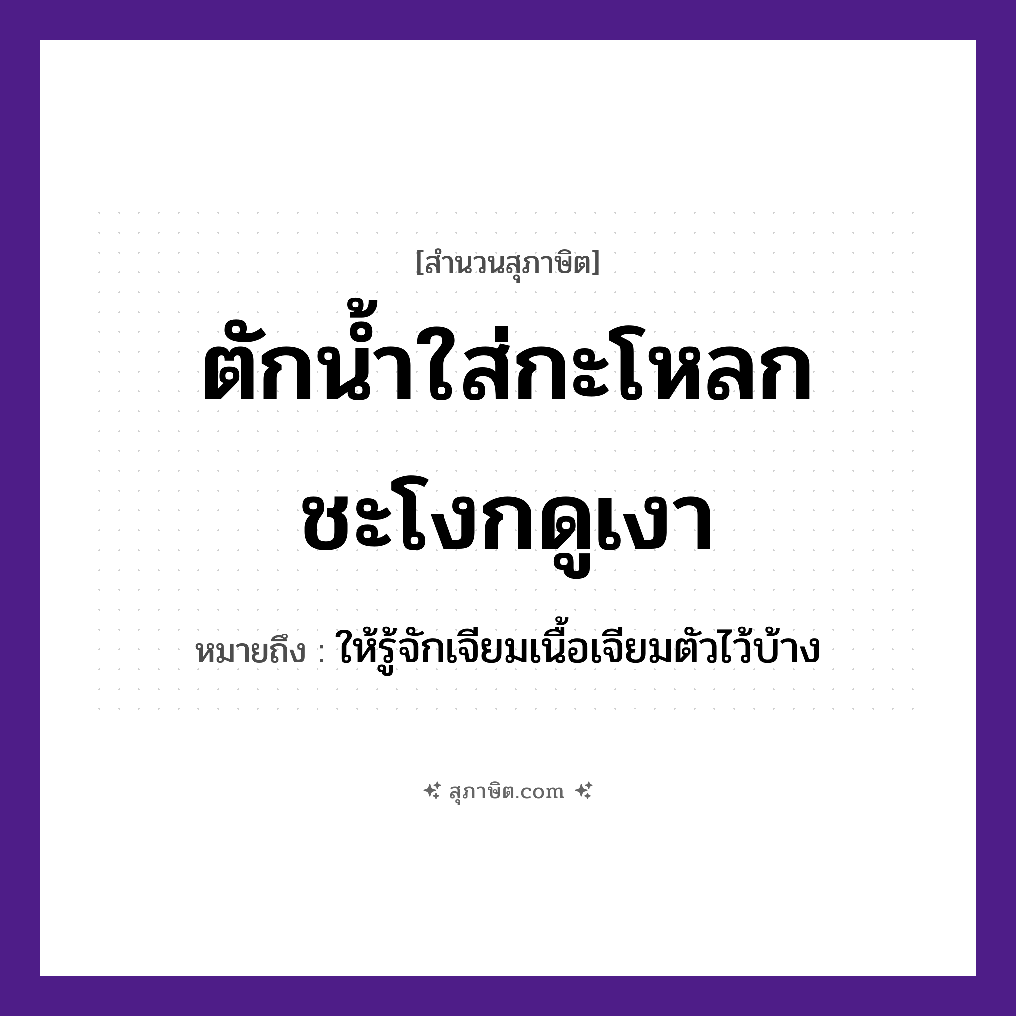 คำสุภาษิต: ตักน้ำใส่กะโหลกชะโงกดูเงา หมายถึง?, หมายถึง ให้รู้จักเจียมเนื้อเจียมตัวไว้บ้าง อวัยวะ เนื้อ, ตัว ธรรมชาติ น้ำ