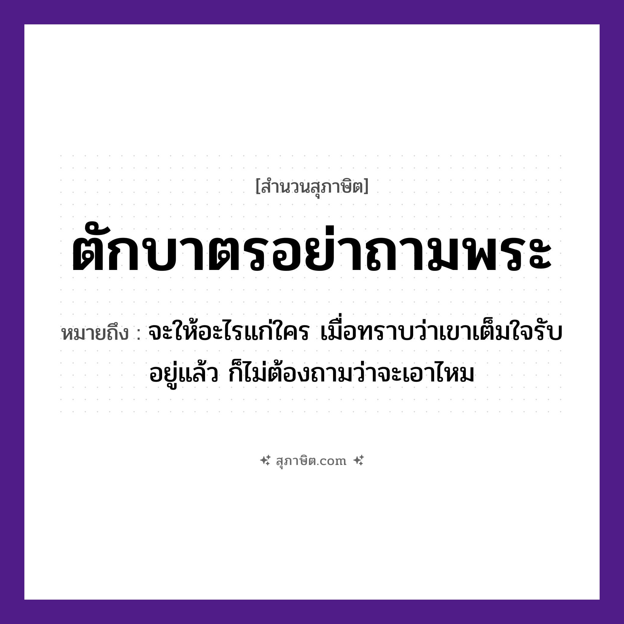 คำสุภาษิต: ตักบาตรอย่าถามพระ หมายถึง?, หมายถึง จะให้อะไรแก่ใคร เมื่อทราบว่าเขาเต็มใจรับอยู่แล้ว ก็ไม่ต้องถามว่าจะเอาไหม คำนาม พระ อาชีพ พระ อวัยวะ ใจ