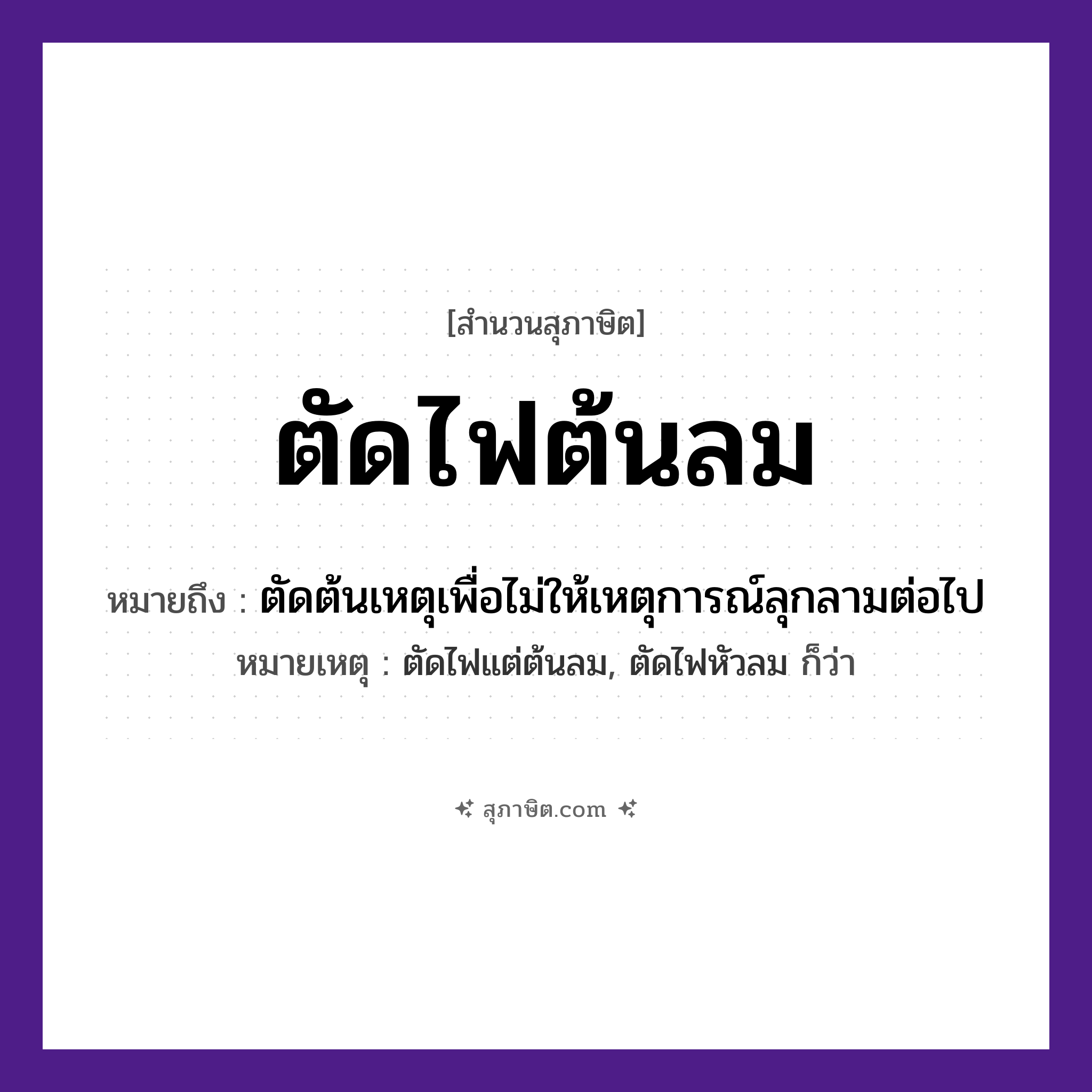 คำสุภาษิต: ตัดไฟต้นลม หมายถึง?, หมายถึง ตัดต้นเหตุเพื่อไม่ให้เหตุการณ์ลุกลามต่อไป หมายเหตุ ตัดไฟแต่ต้นลม, ตัดไฟหัวลม ก็ว่า คำกริยา ตัด ธรรมชาติ ไฟ, ลม หมวด สุภาษิต