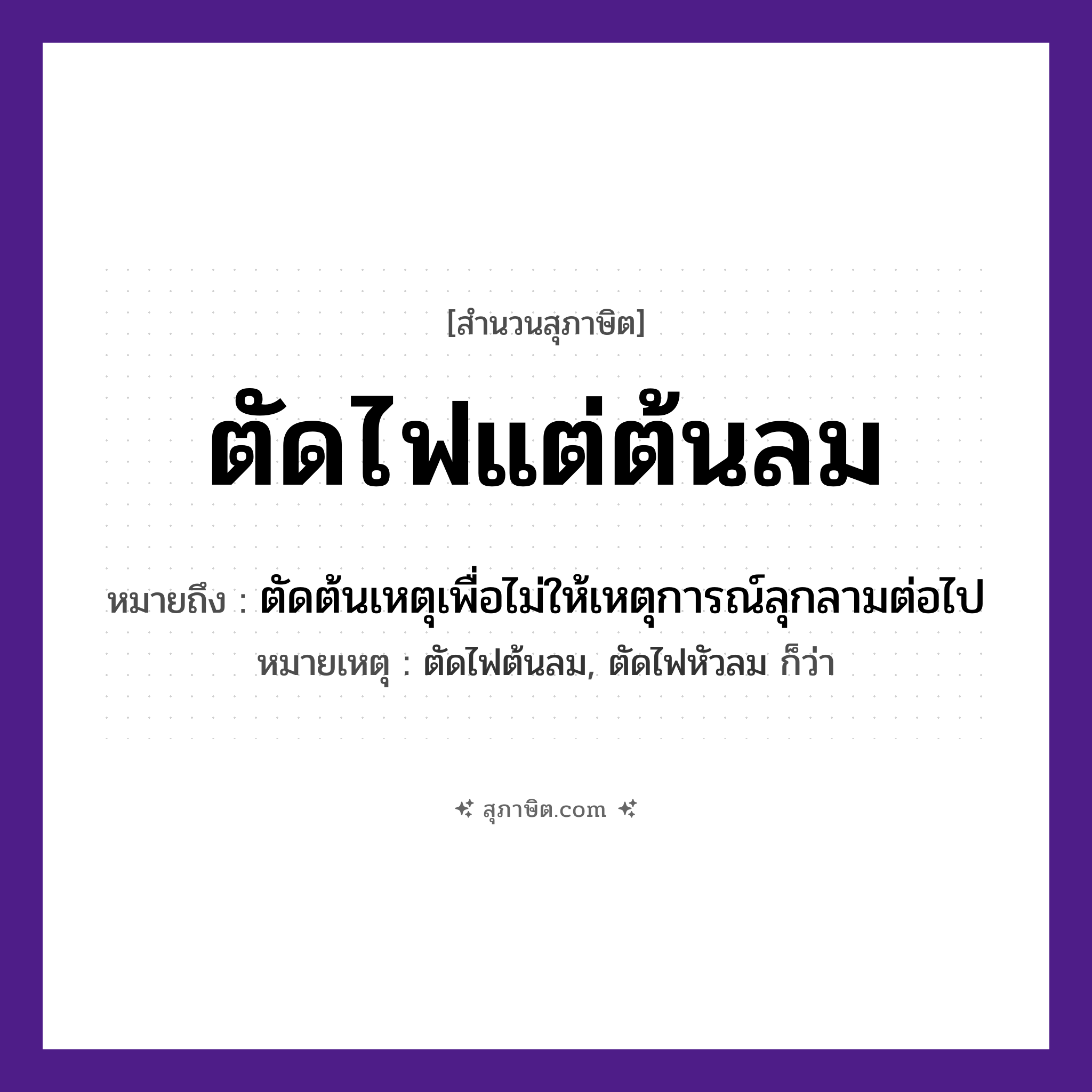 คำสุภาษิต: ตัดไฟแต่ต้นลม หมายถึง?, หมายถึง ตัดต้นเหตุเพื่อไม่ให้เหตุการณ์ลุกลามต่อไป หมายเหตุ ตัดไฟต้นลม, ตัดไฟหัวลม ก็ว่า คำกริยา ตัด ธรรมชาติ ไฟ, ลม หมวด สุภาษิต