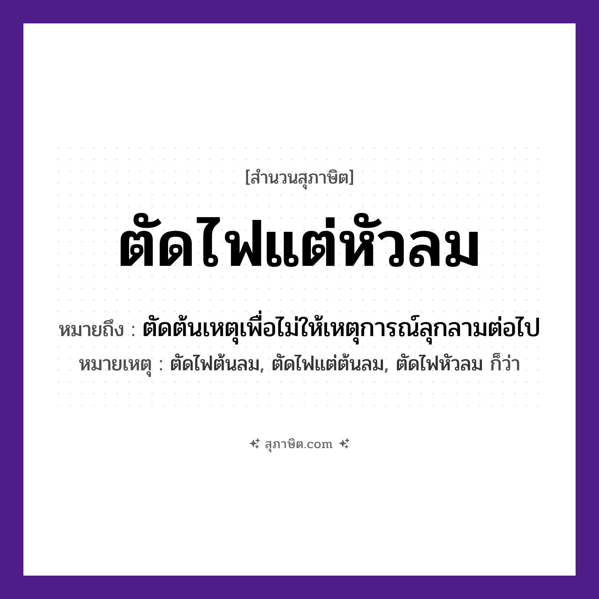 คำสุภาษิต: ตัดไฟแต่หัวลม หมายถึง?, หมายถึง ตัดต้นเหตุเพื่อไม่ให้เหตุการณ์ลุกลามต่อไป หมายเหตุ ตัดไฟต้นลม, ตัดไฟแต่ต้นลม, ตัดไฟหัวลม ก็ว่า คำกริยา ตัด ธรรมชาติ ไฟ, ลม หมวด สุภาษิต