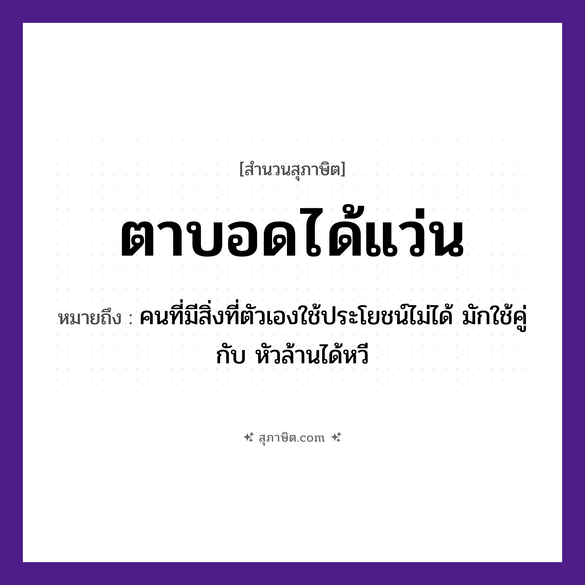 คำสุภาษิต: ตาบอดได้แว่น หมายถึง?, หมายถึง คนที่มีสิ่งที่ตัวเองใช้ประโยชน์ไม่ได้ หมายเหตุ มักใช้คู่กับ หัวล้านได้หวี คำนาม คน