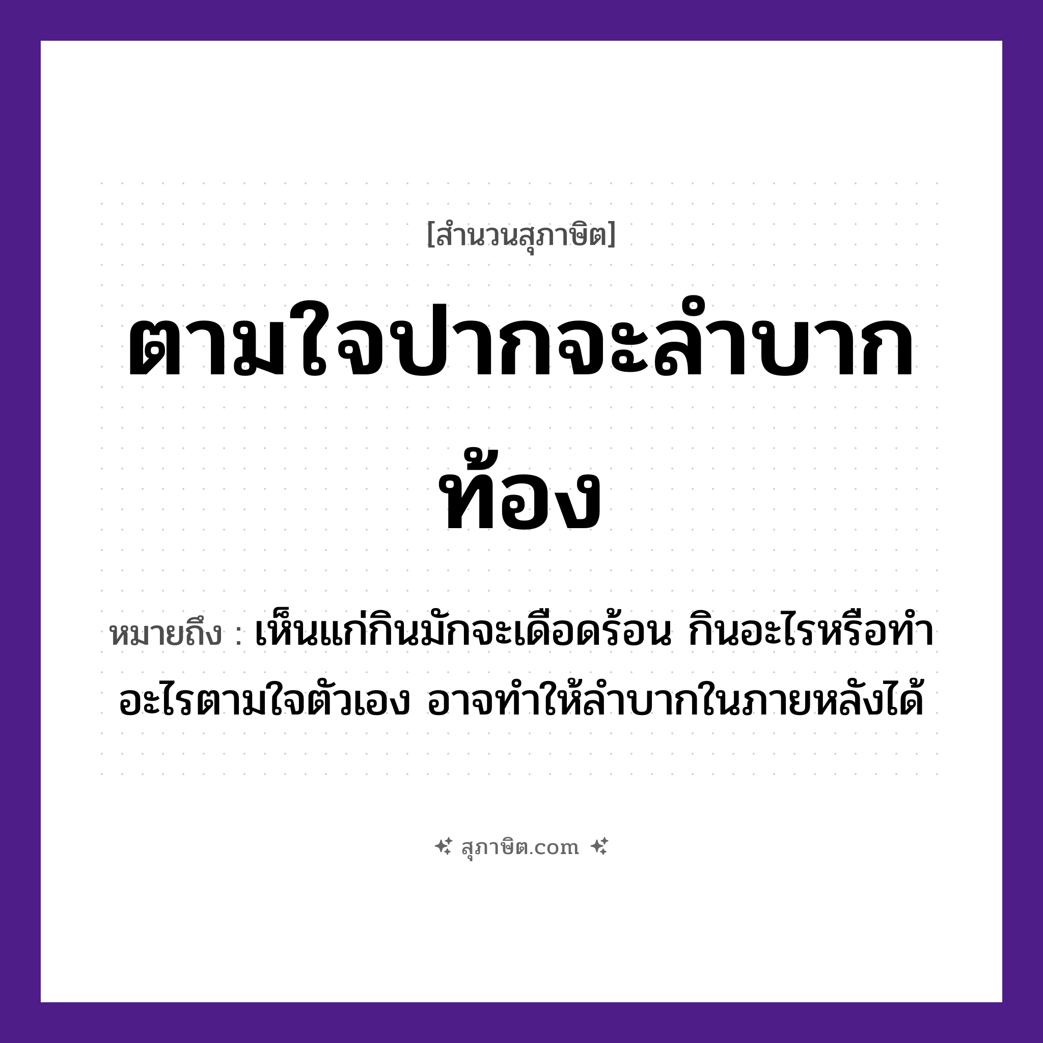 คำสุภาษิต: ตามใจปากจะลำบากท้อง หมายถึง?, หมายถึง เห็นแก่กินมักจะเดือดร้อน กินอะไรหรือทำอะไรตามใจตัวเอง อาจทำให้ลำบากในภายหลังได้ อวัยวะ ปาก, ท้อง คำกริยา ตามใจ, ลำบาก หมวด สุภาษิต
